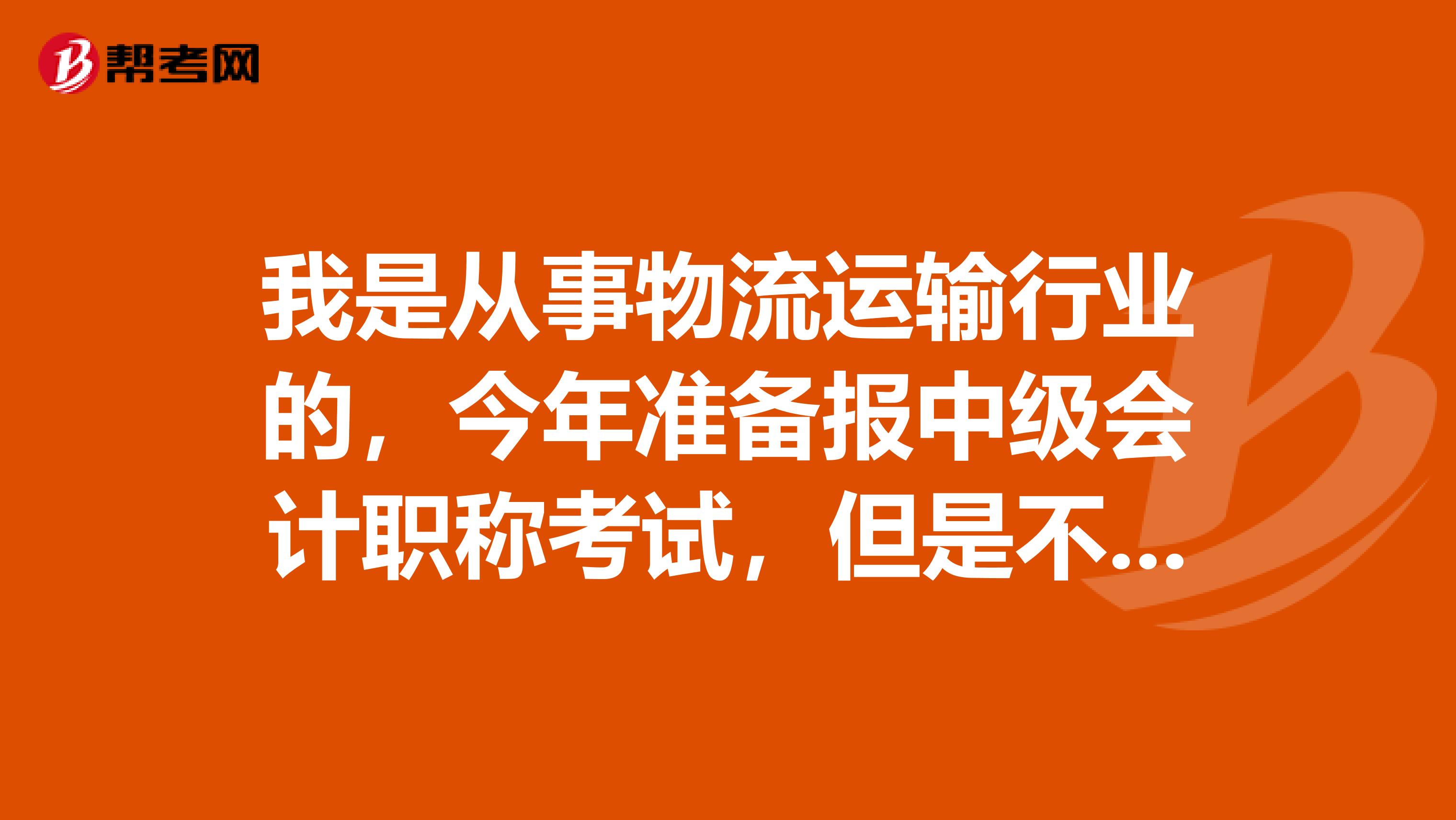 我是从事物流运输行业的，今年准备报中级会计职称考试，但是不知道具体需要哪些条件，希望大神给我指点一下！？