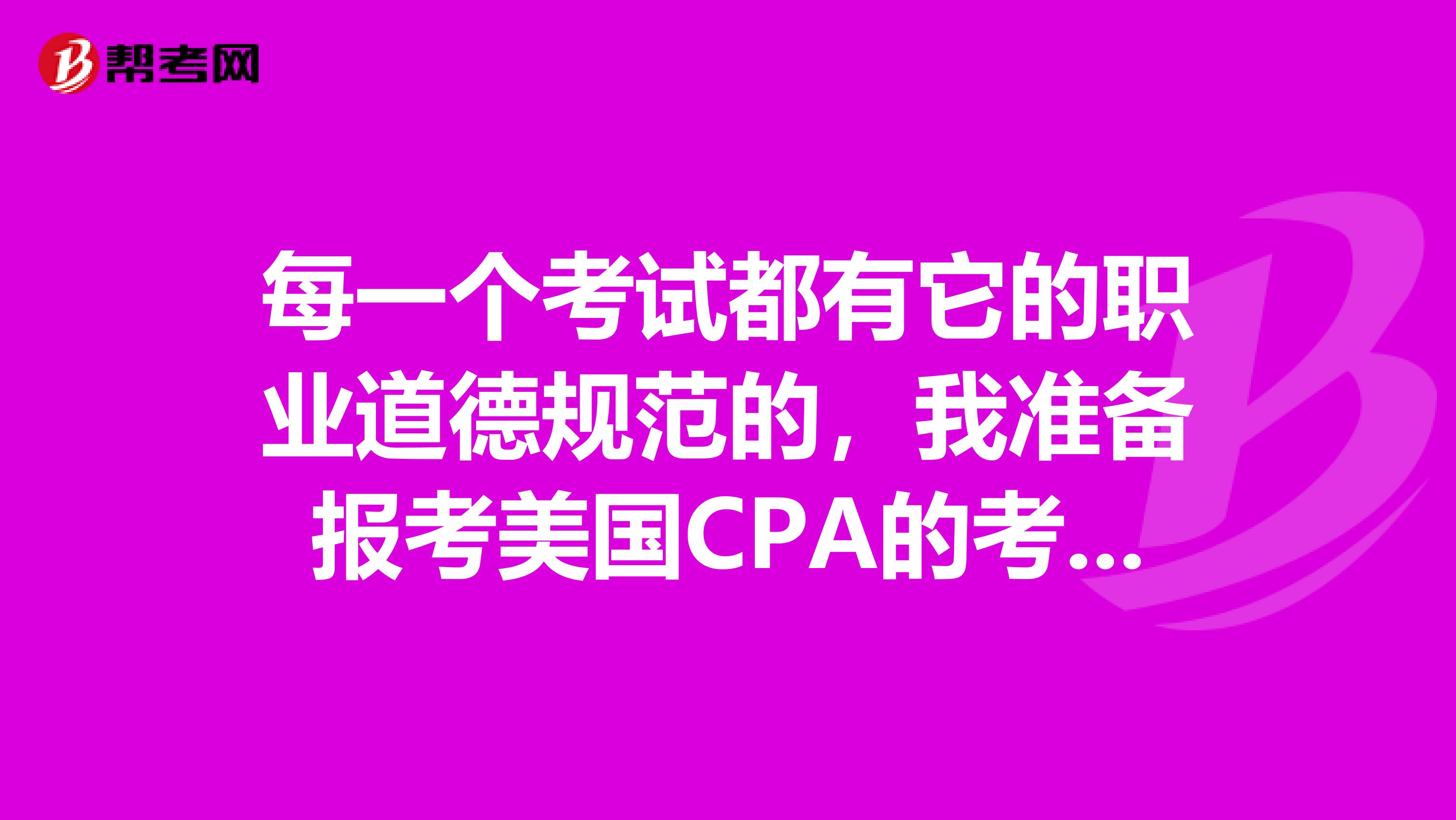 每一个考试都有它的职业道德规范的，我准备报考美国CPA的考试，想问一下，美国CPA有哪些职业道规范呢？
