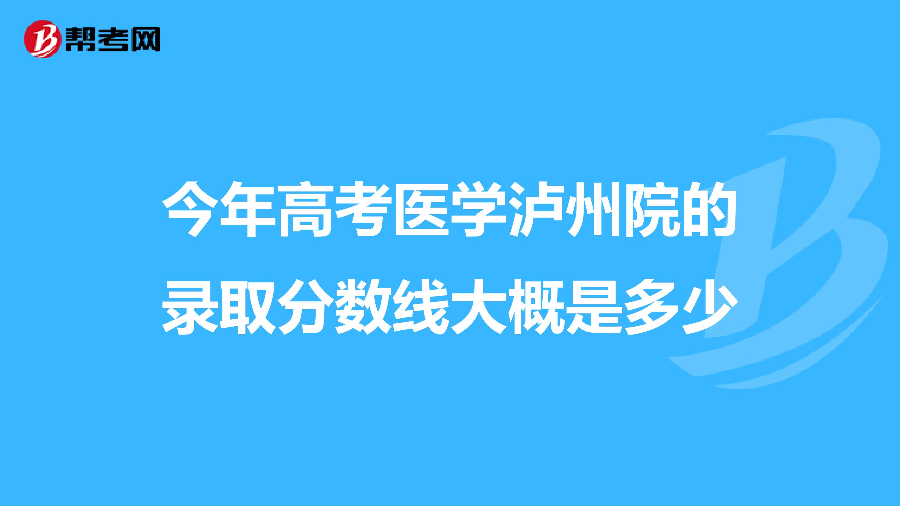 今年高考医学泸州院的录取分数线大概是多少