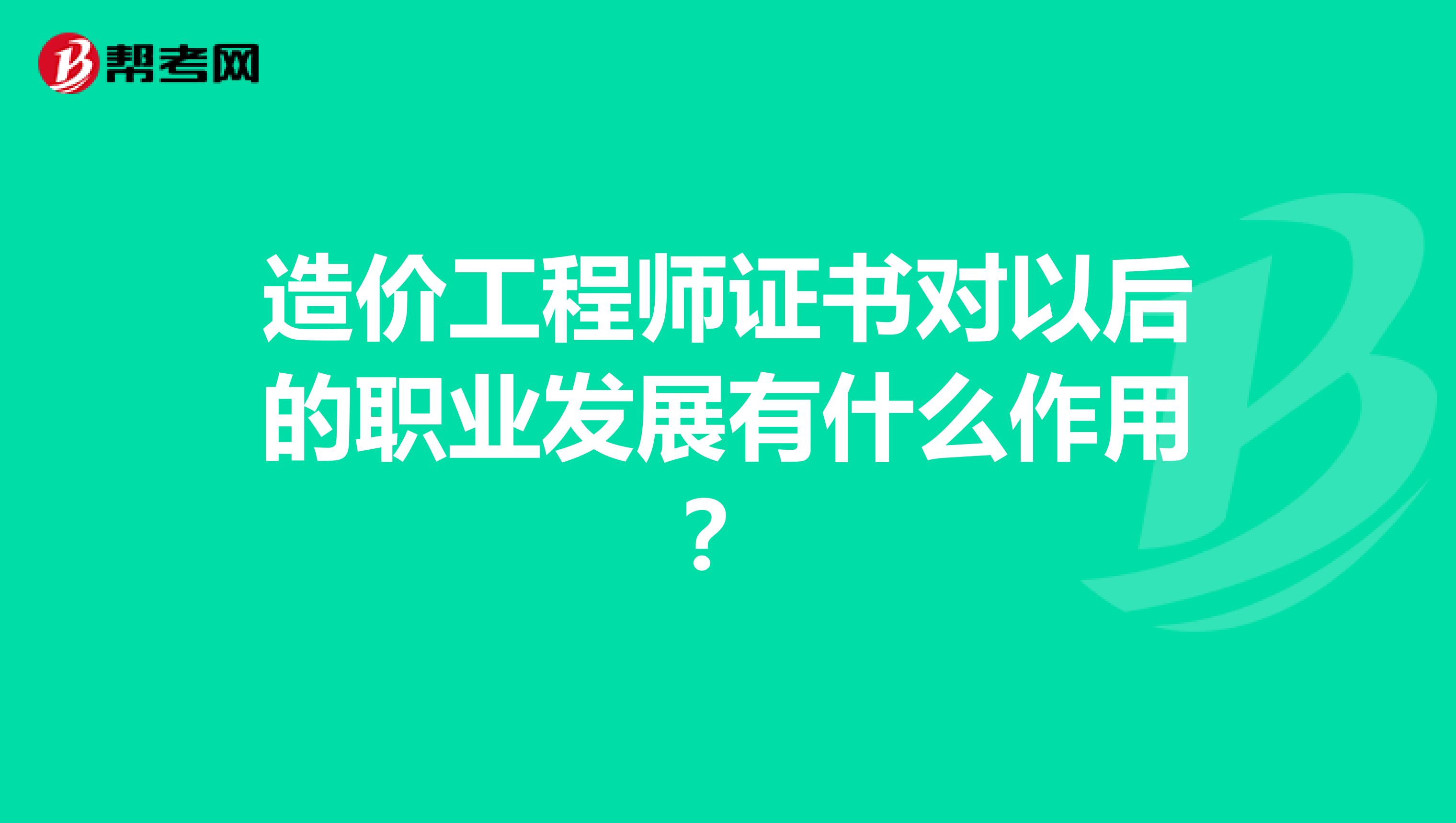 造价工程师证书对以后的职业发展有什么作用？