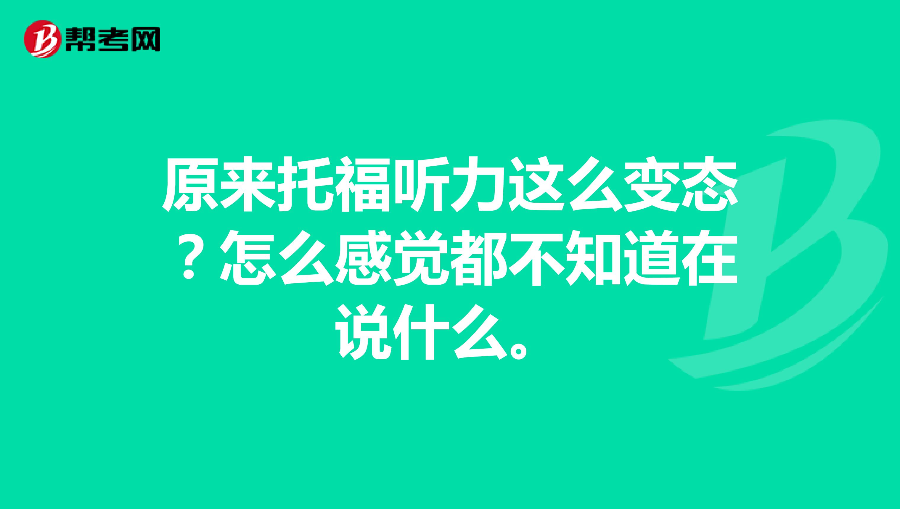 原来托福听力这么变态?怎么感觉都不知道在说什么。