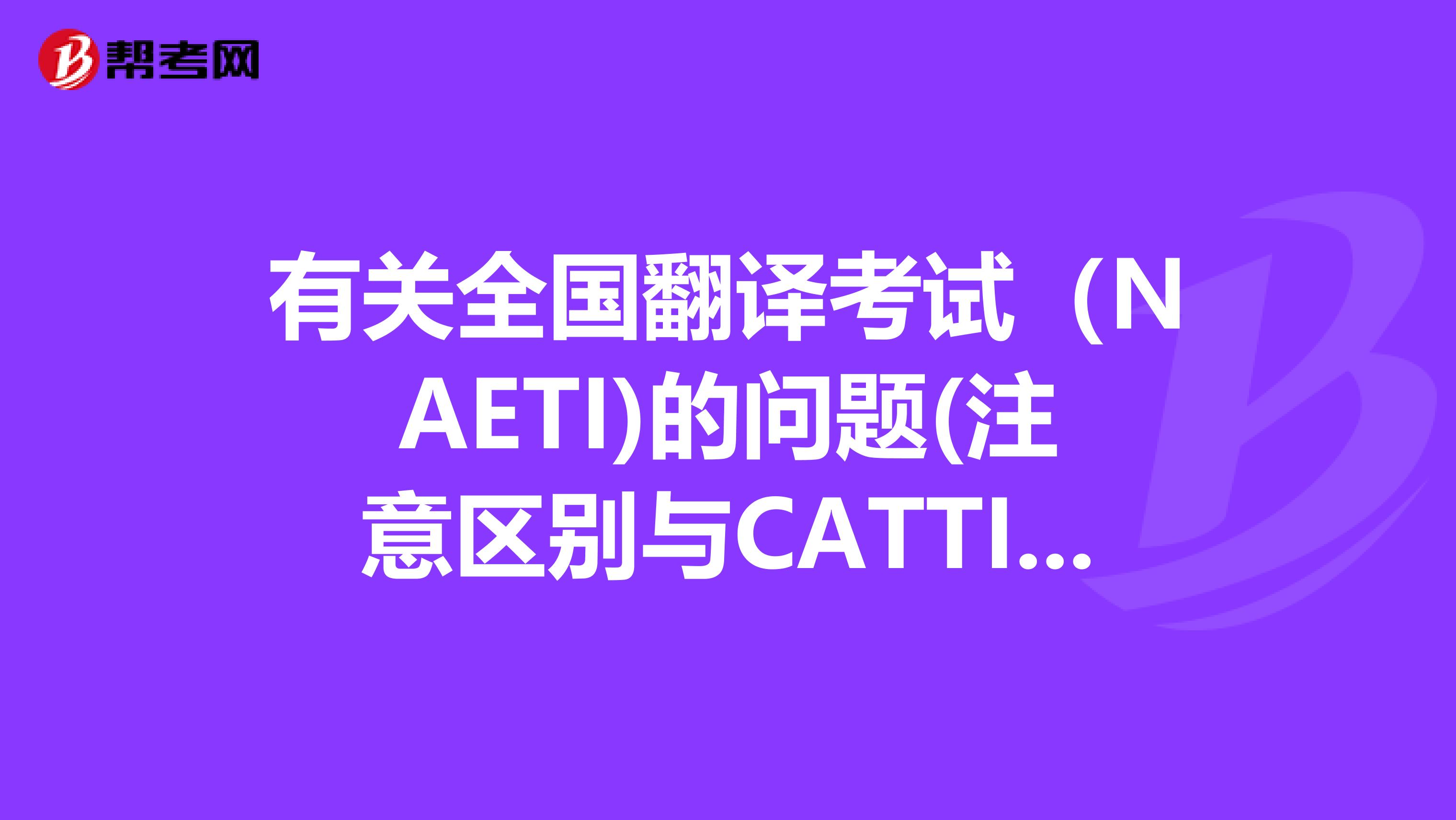 有关全国翻译考试（NAETI)的问题(注意区别与CATTI，即翻译专业资格水平考试）？北京的求教了