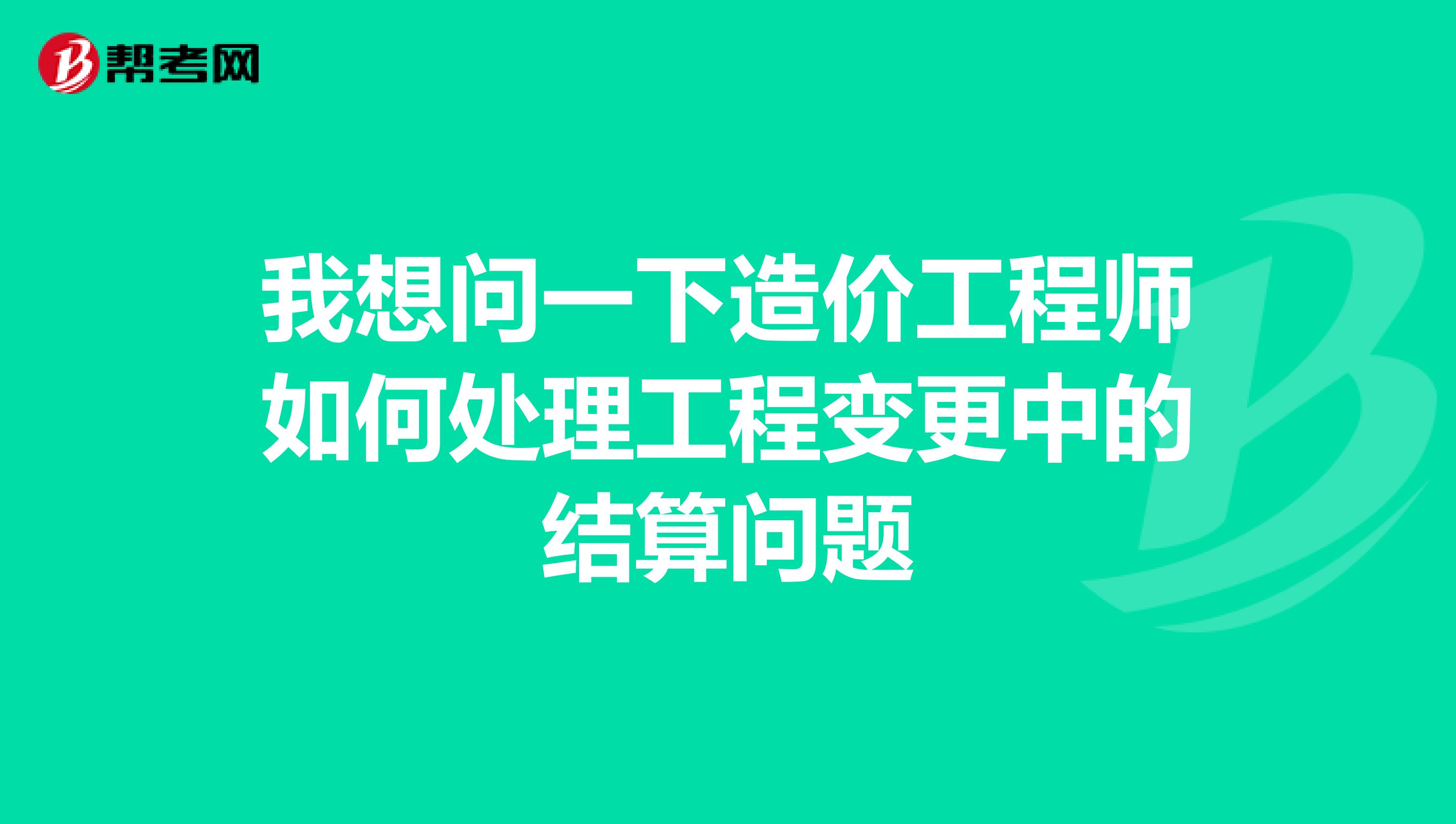 我想问一下造价工程师如何处理工程变更中的结算问题