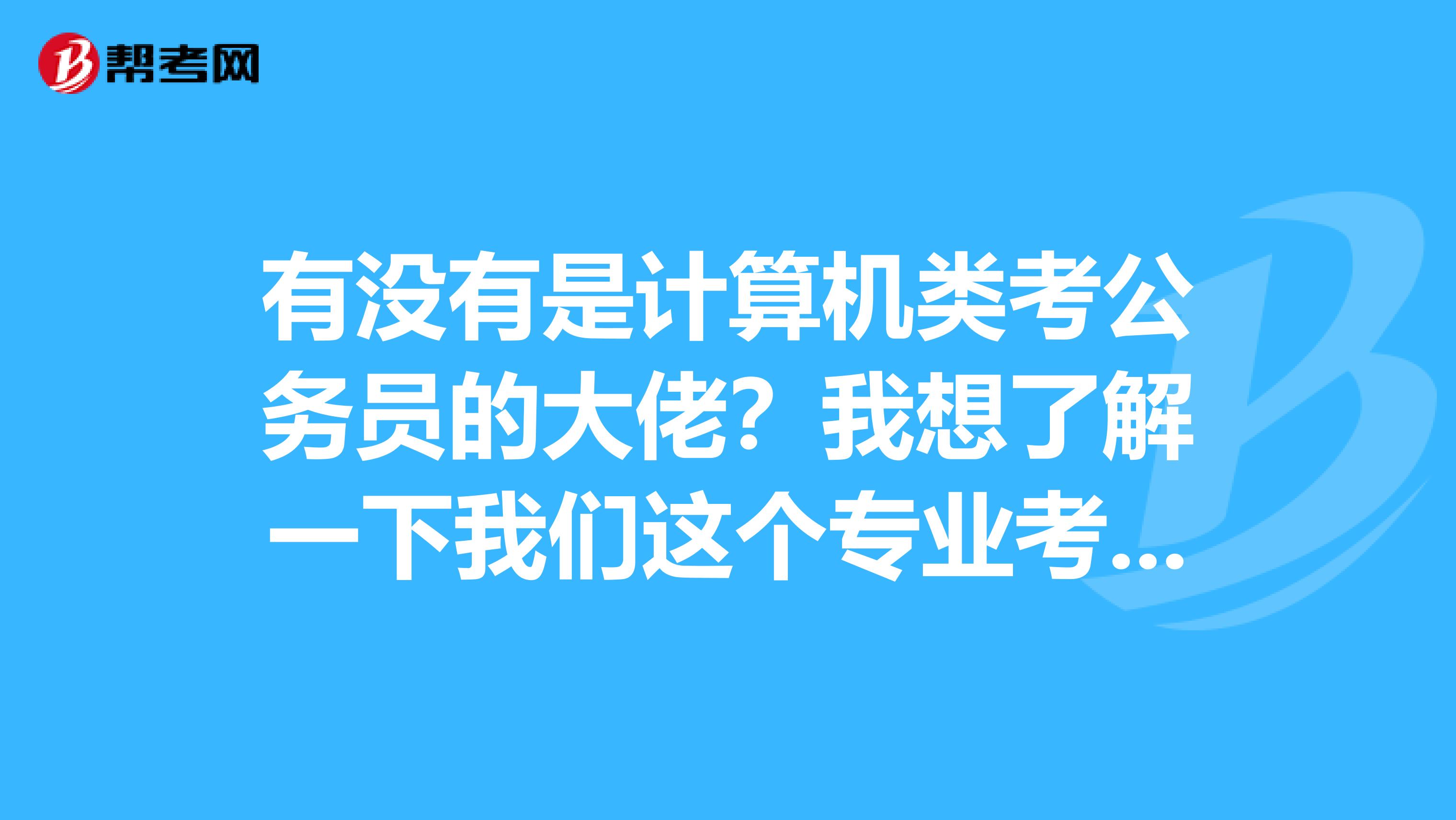 有没有是计算机类考公务员的大佬?我想了解一下我们这个专业考公务员的考试大纲 谢谢