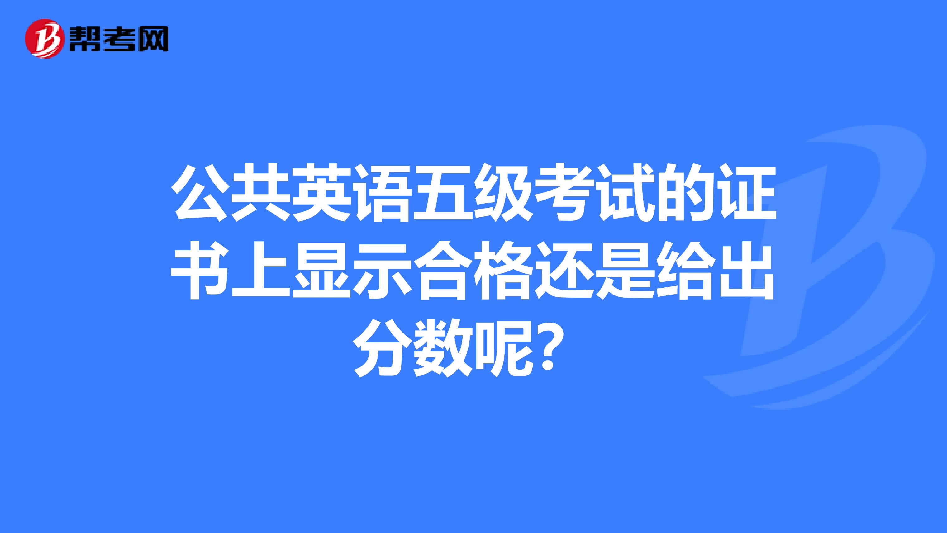 公共英語五級考試的證書上顯示合格還是給出分數呢？