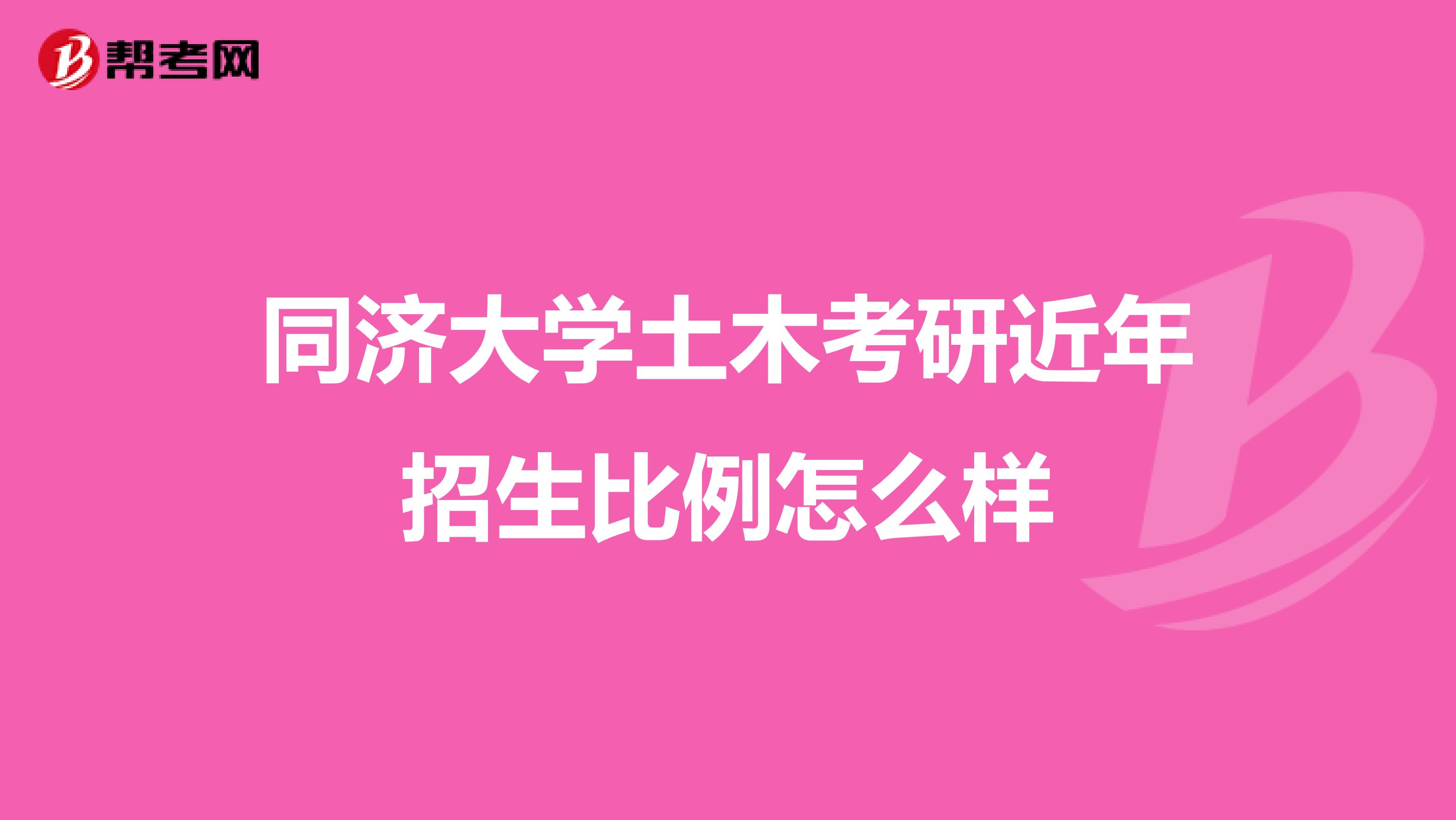 同济大学土木考研近年招生比例怎么样