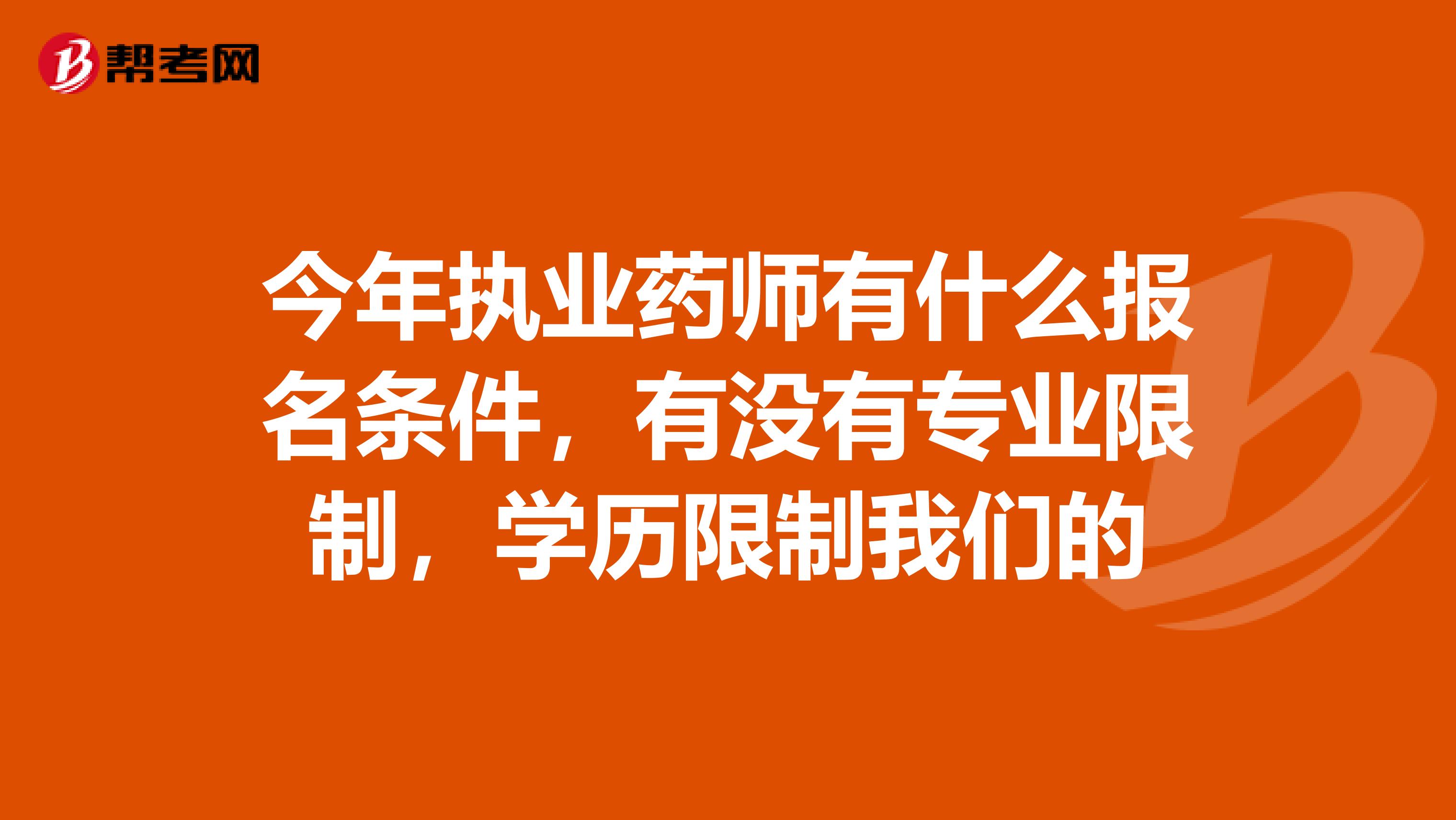 今年执业药师有什么报名条件,有没有专业限制,学历限制我们的