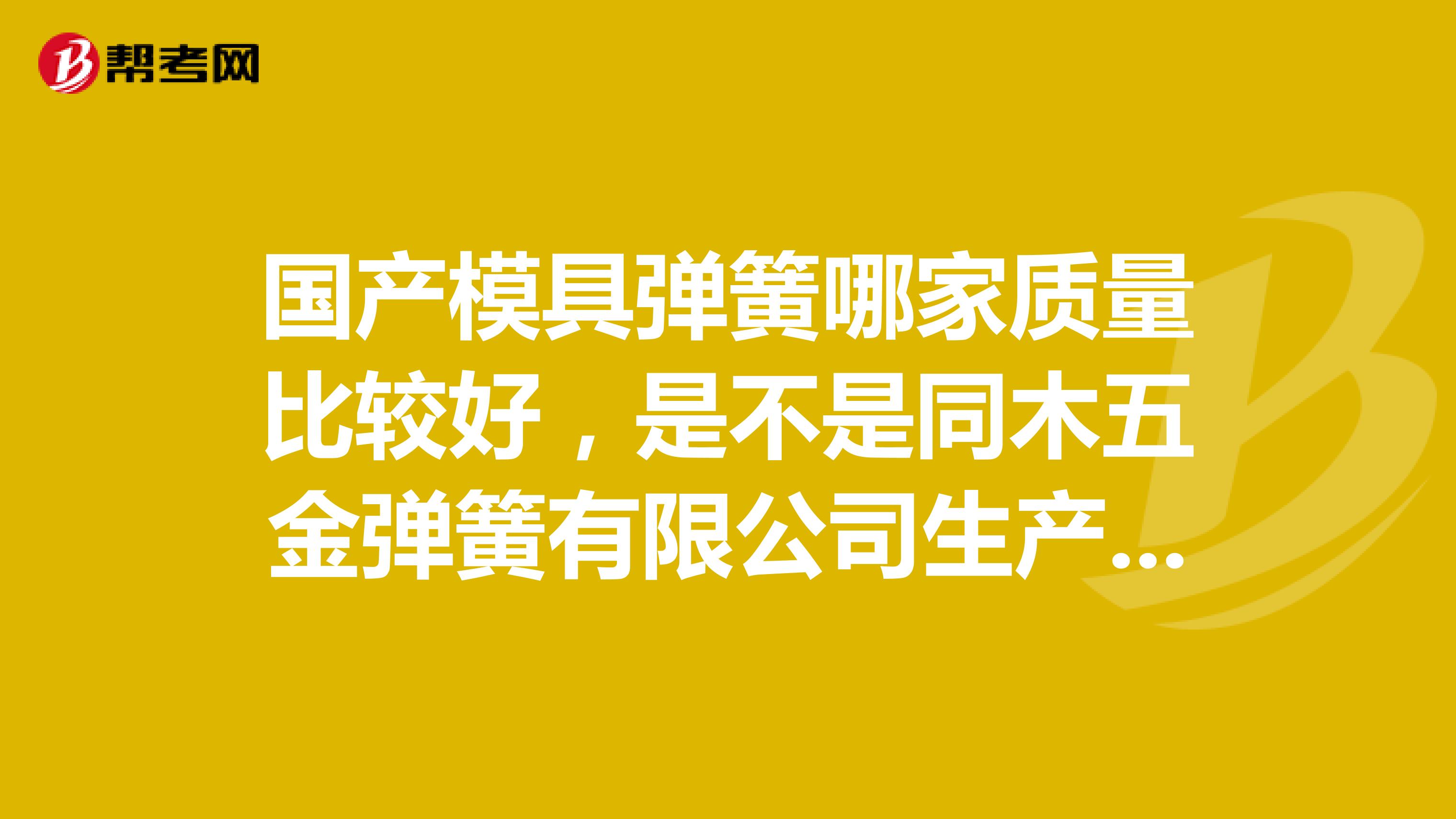 国产模具弹簧哪家质量比较好，是不是同木五金弹簧有限公司生产的弹簧有和日本大同和东发质量差不多的