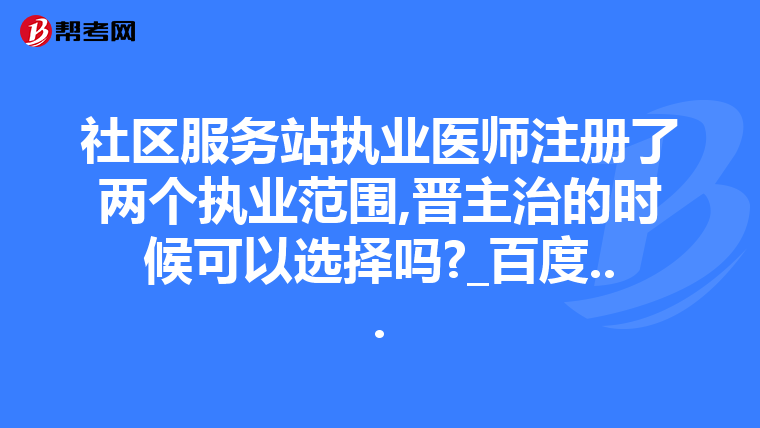 社区服务站执业医师注册了两个执业范围,晋主治的时候可以选择吗?_百度...