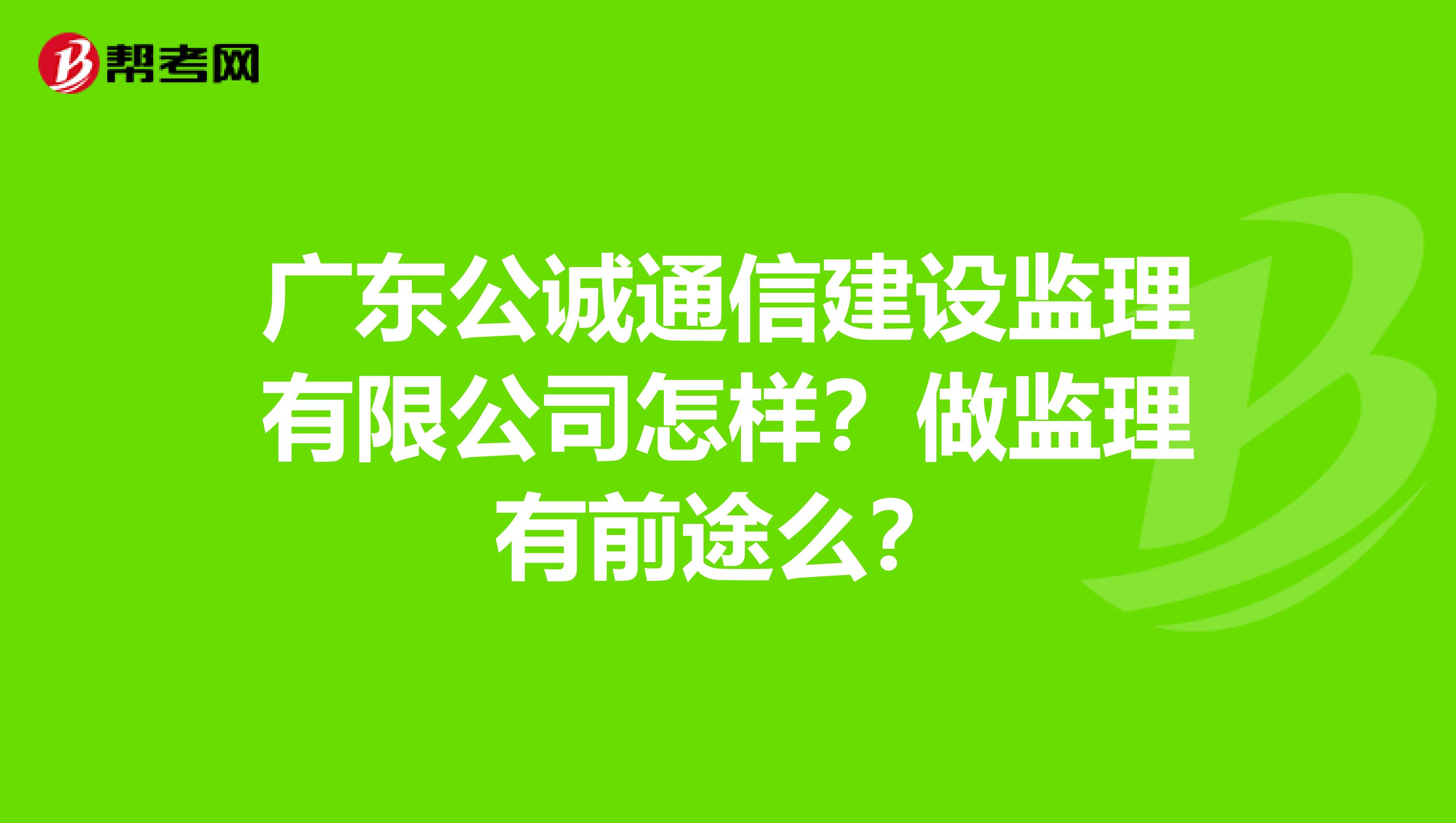 广东公诚通信建设监理有限公司怎样?做监理有前途么?