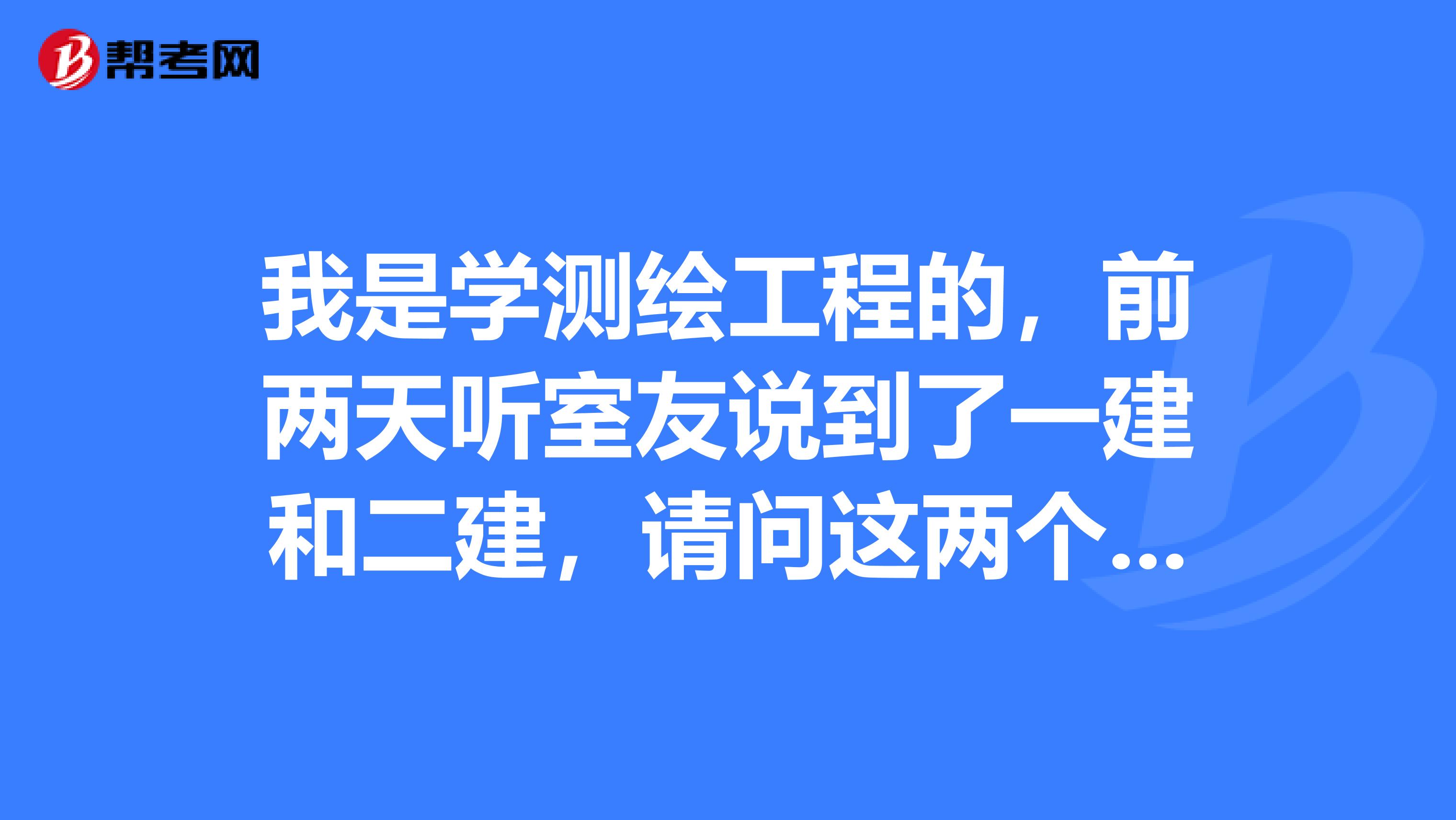 我是学测绘工程的,前两天听室友说到了一建和二建,请问这两个考试有什么区别?
