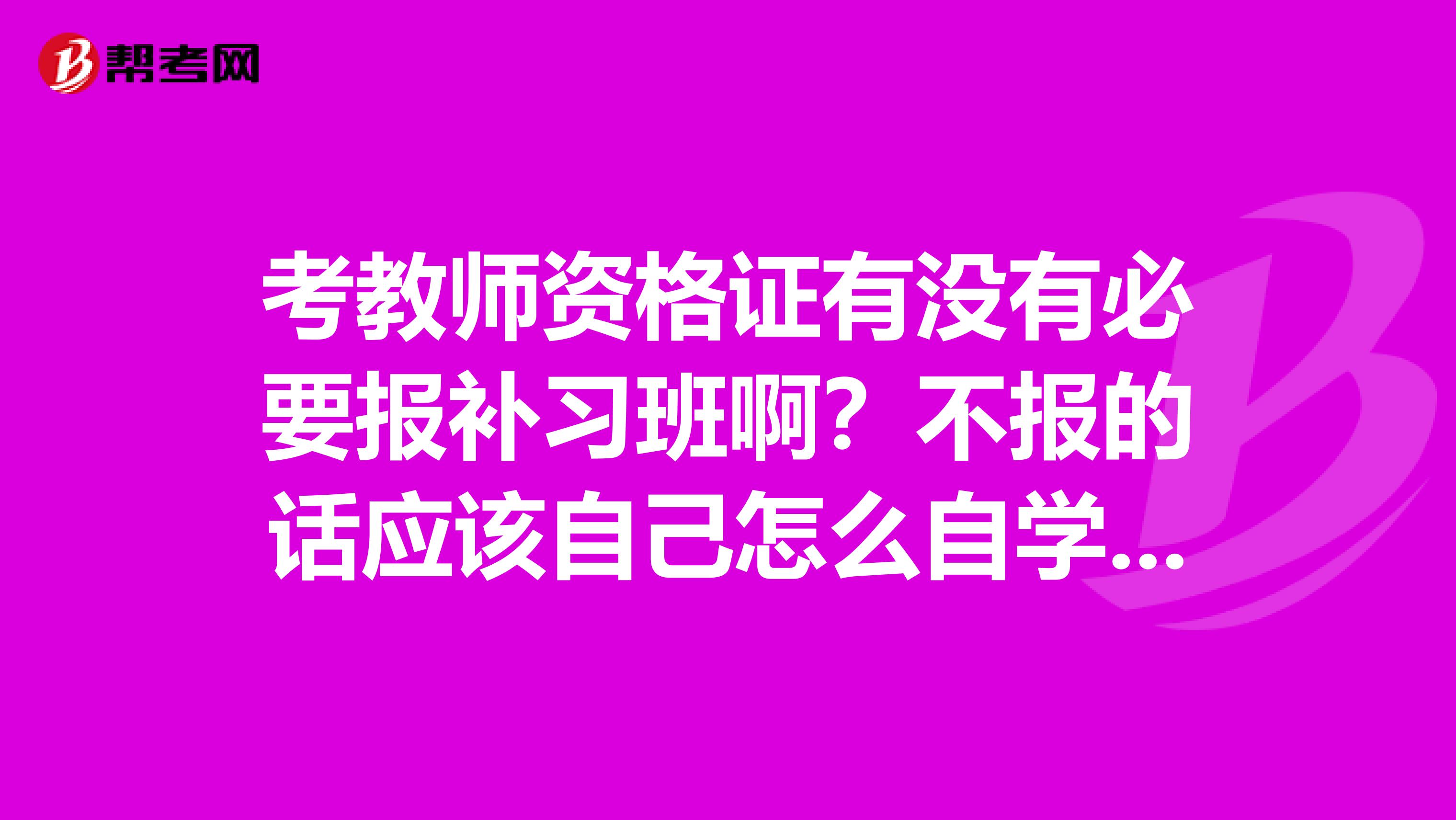 考教师资格证有没有必要报补习班啊？不报的话应该自己怎么自学啊？