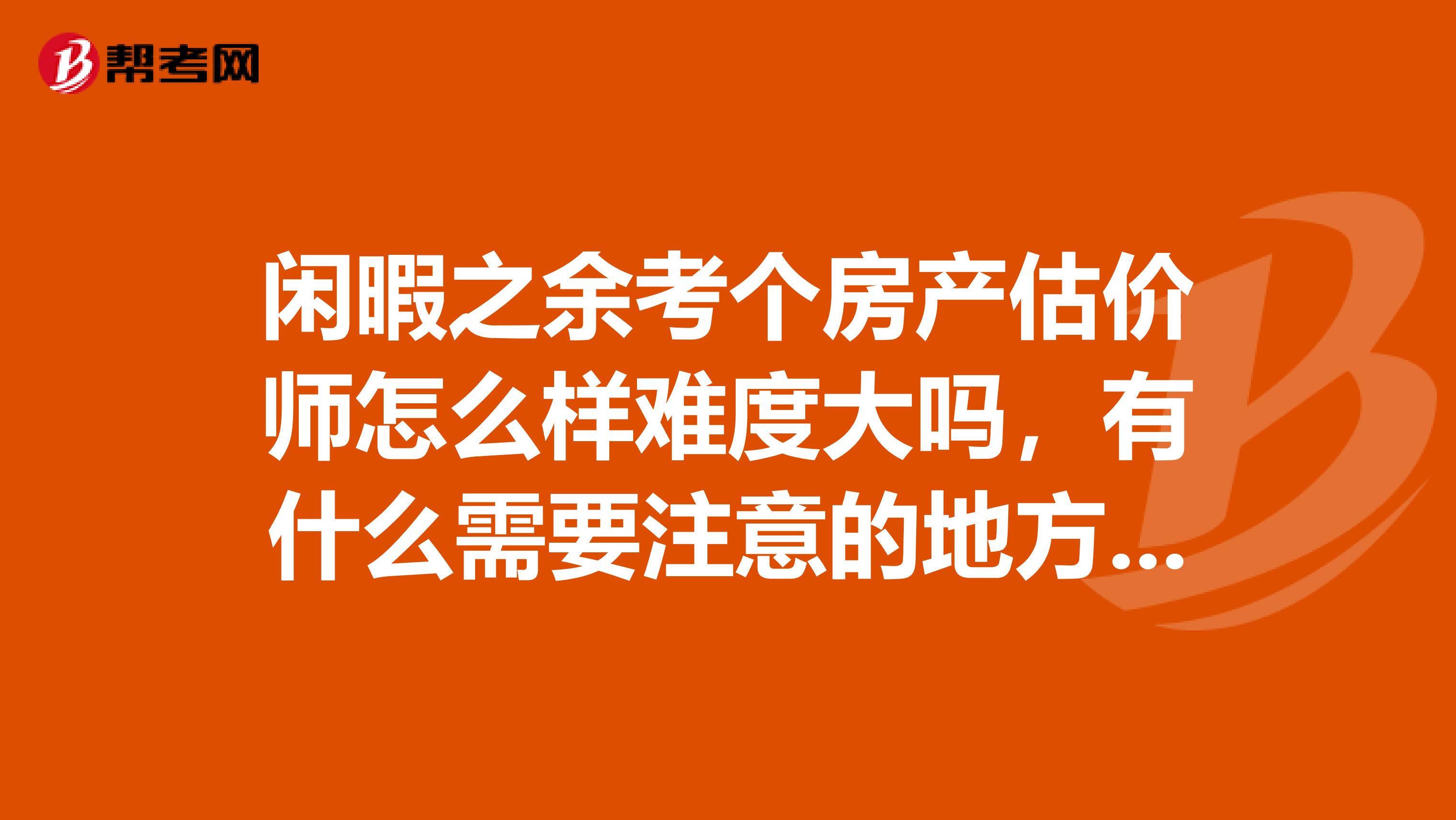 閑暇之余考個房產估價師怎么樣難度大嗎，有什么需要注意的地方呢，請考過的朋友回答