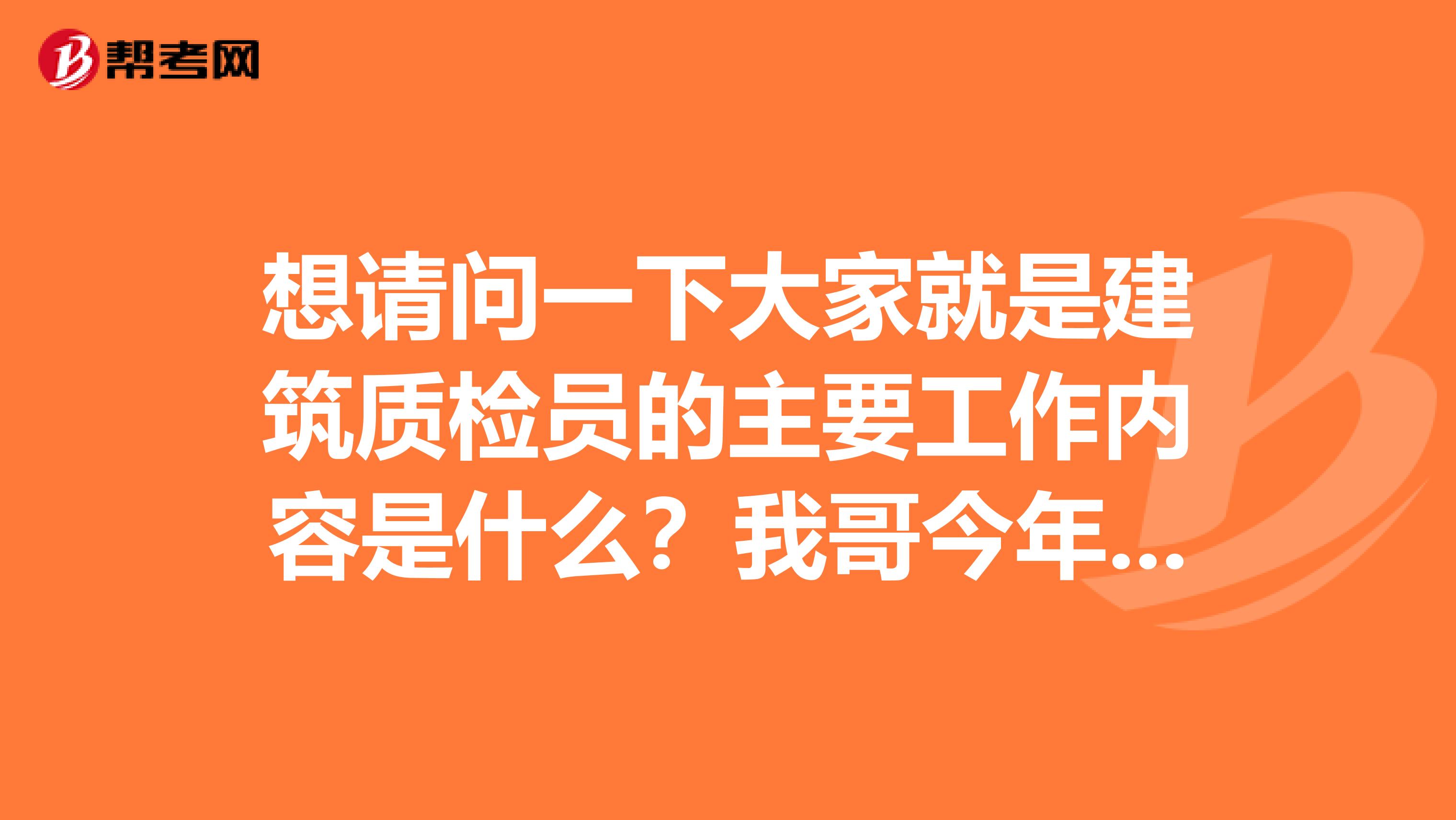 想请问一下大家就是建筑质检员的主要工作内容是什么？我哥今年刚取得证书，准备去一个建筑企业面试！