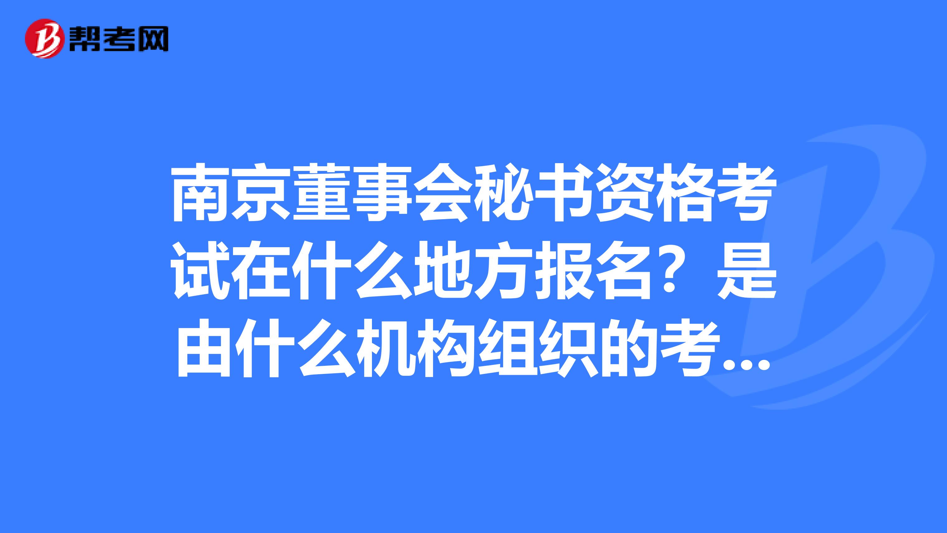 南京董事会秘书资格考试在什么地方报名?是由什么机构组织的考试?有培训机构吗?有没有过来人帮帮忙。谢谢。