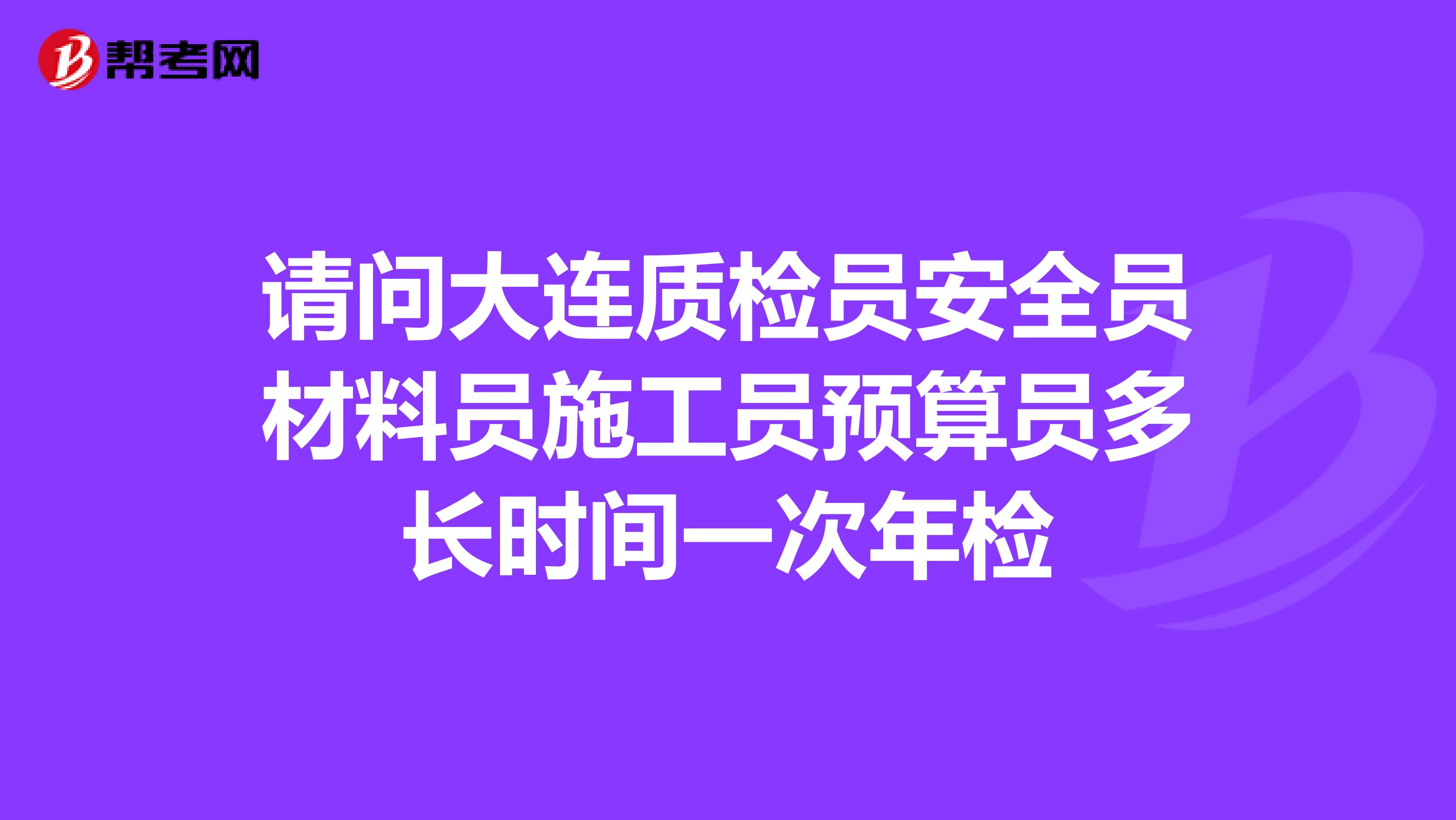 请问大连质检员安全员材料员施工员预算员多长时间一次年检