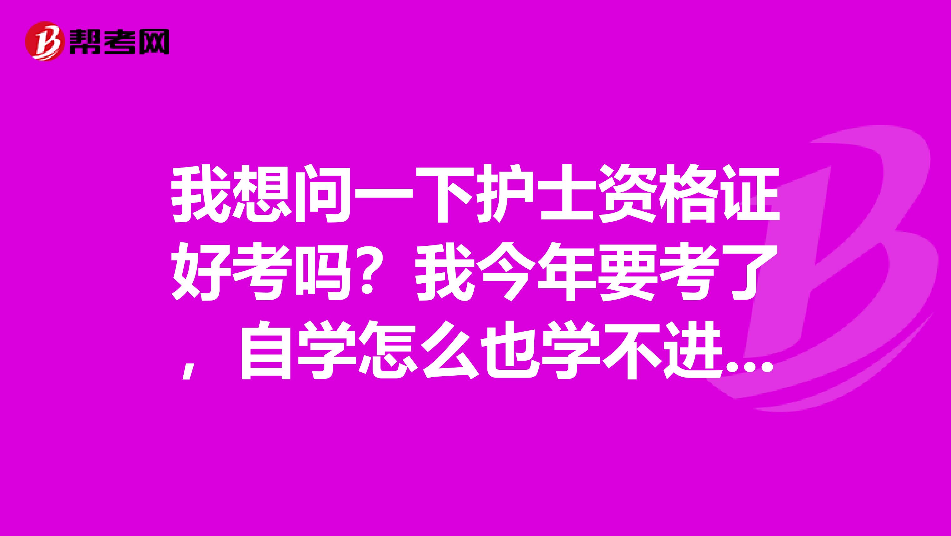 我想问一下护士资格证好考吗？我今年要考了，自学怎么也学不进去怎么办啊？