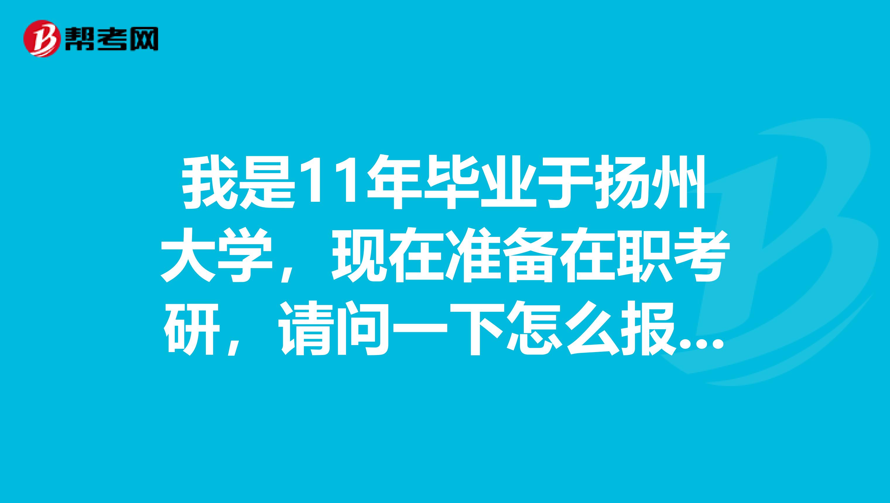我是11年毕业于扬州大学，现在准备在职考研，请问一下怎么报名，什么流程，怎么复习？