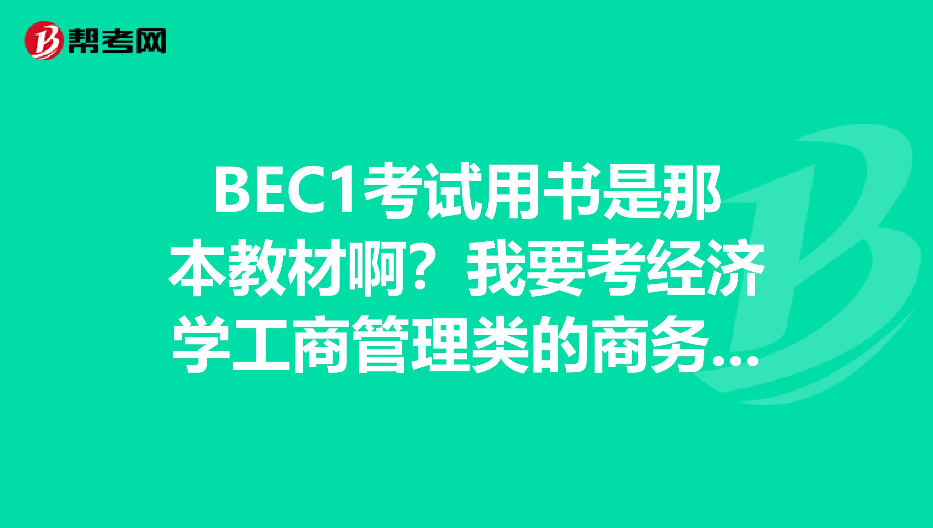 BEC1考试用书是那本教材啊?我要考经济学工商管理类的商务英语,但是不知道要看那本教材,有谁知道不?