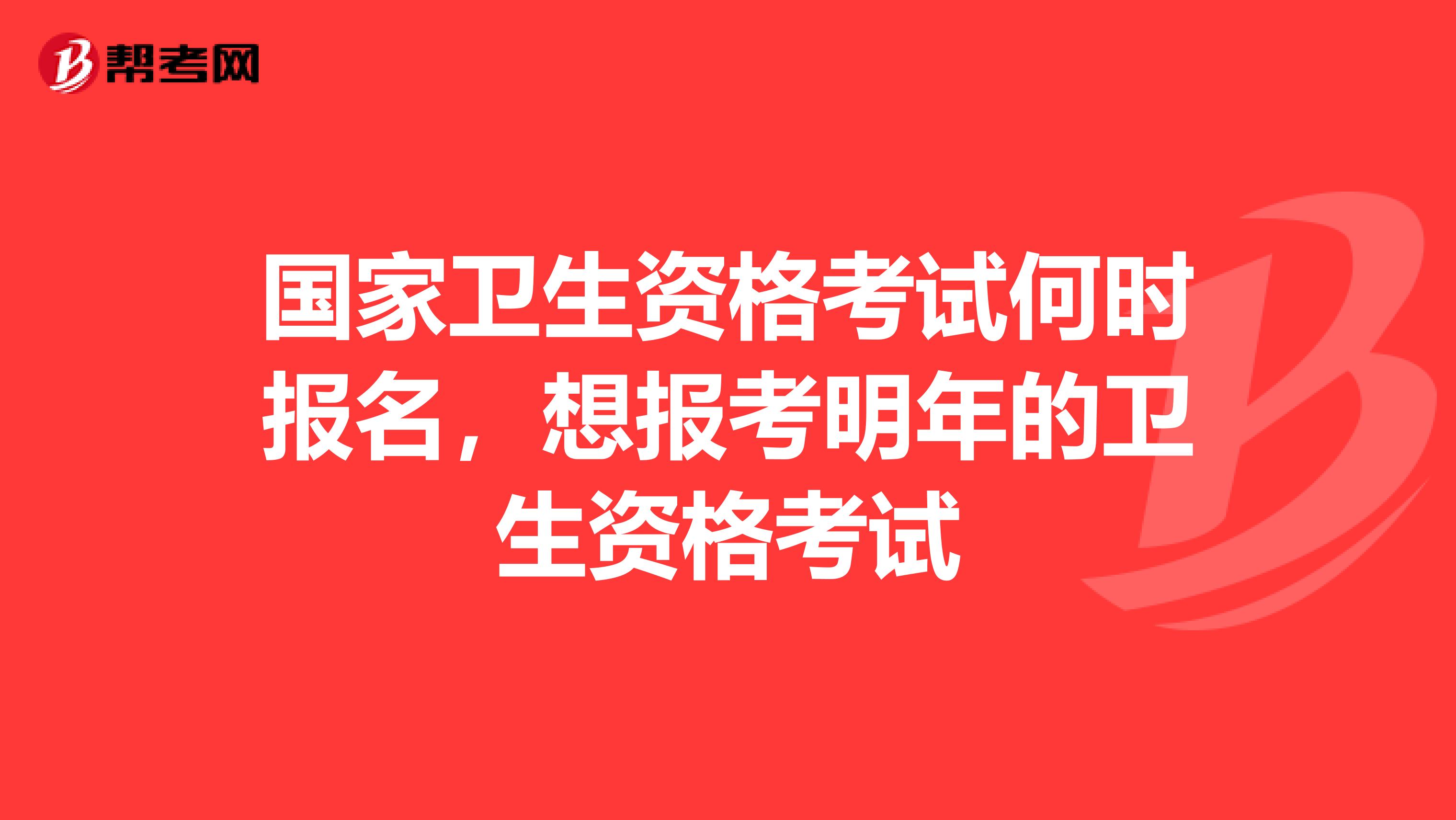 国家卫生资格考试何时报名，想报考明年的卫生资格考试