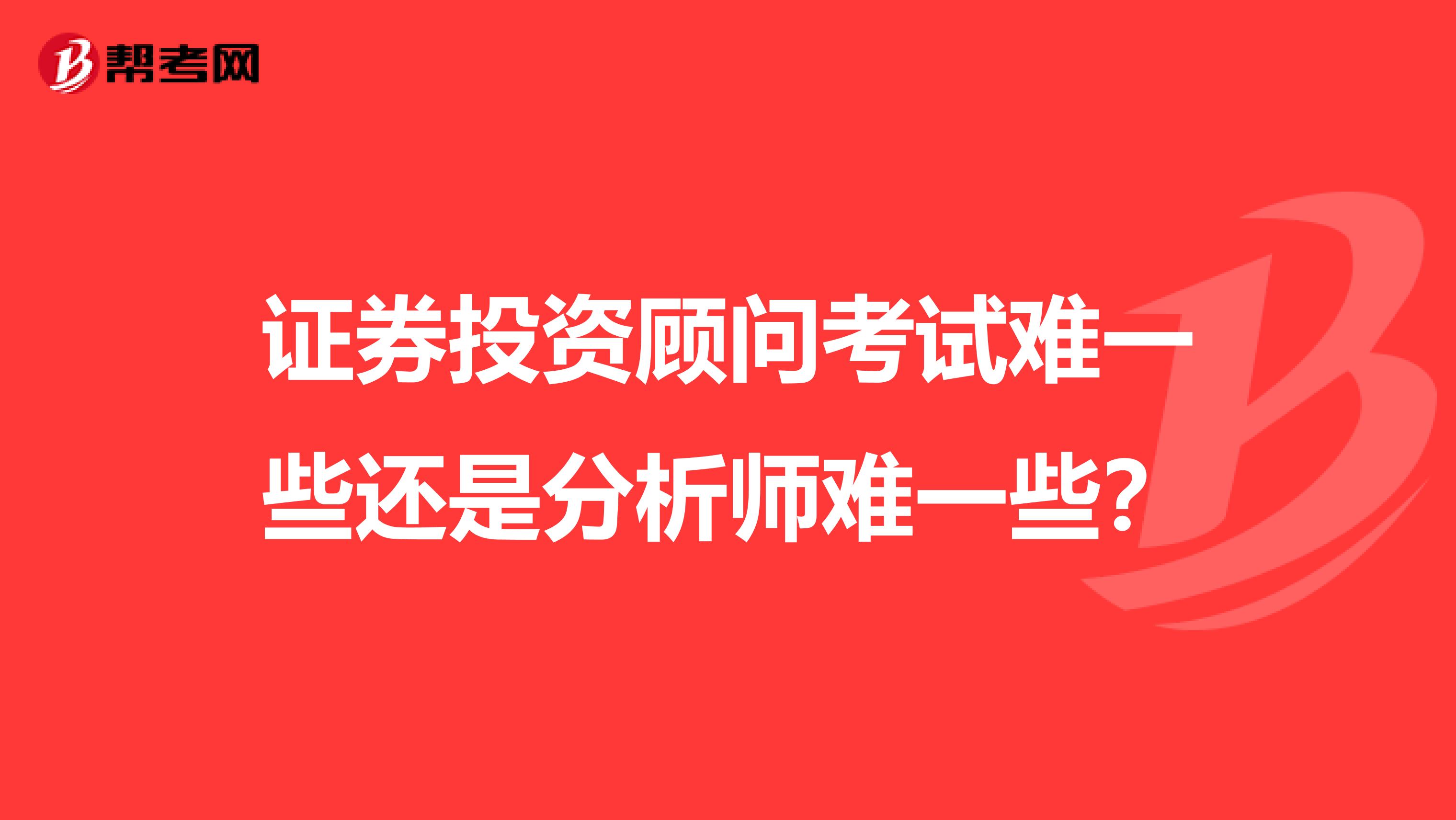 證券投資顧問考試難一些還是分析師難一些？