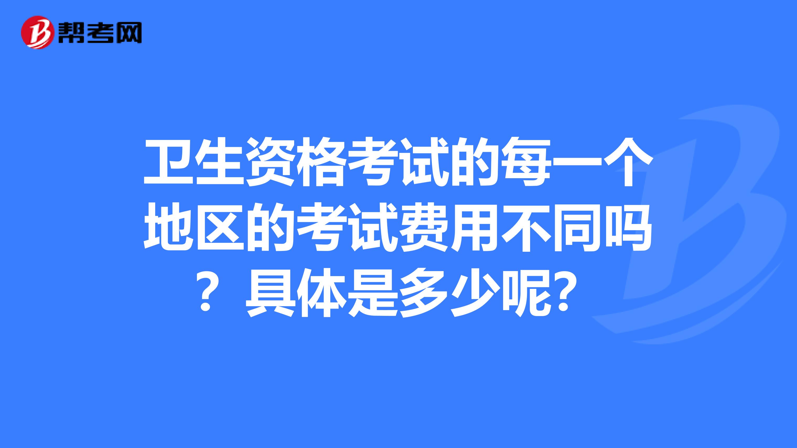 卫生资格考试的每一个地区的考试费用不同吗?具体是多少呢?