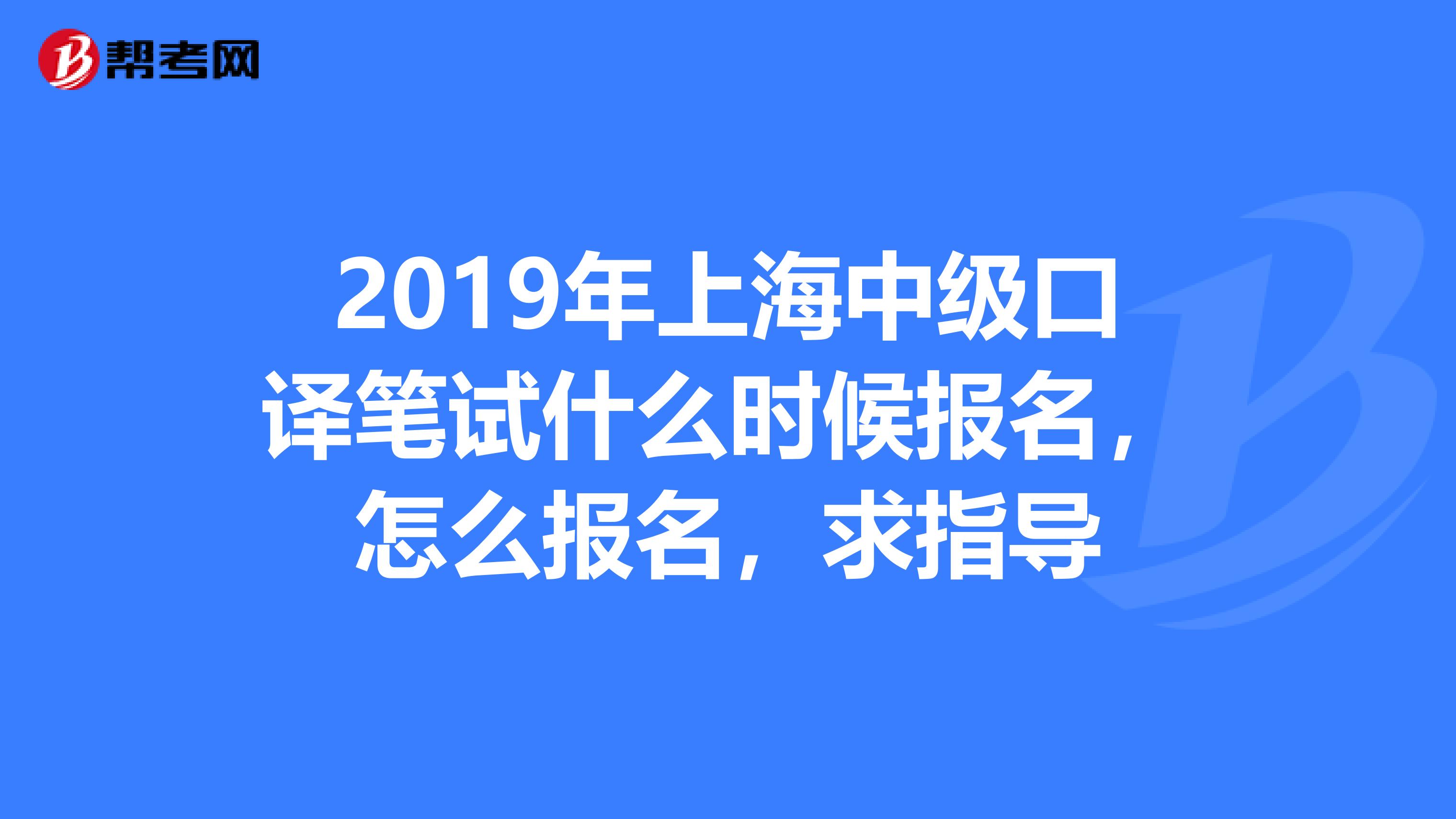 2019年上海中级口译笔试什么时候报名,怎么报名,求指导