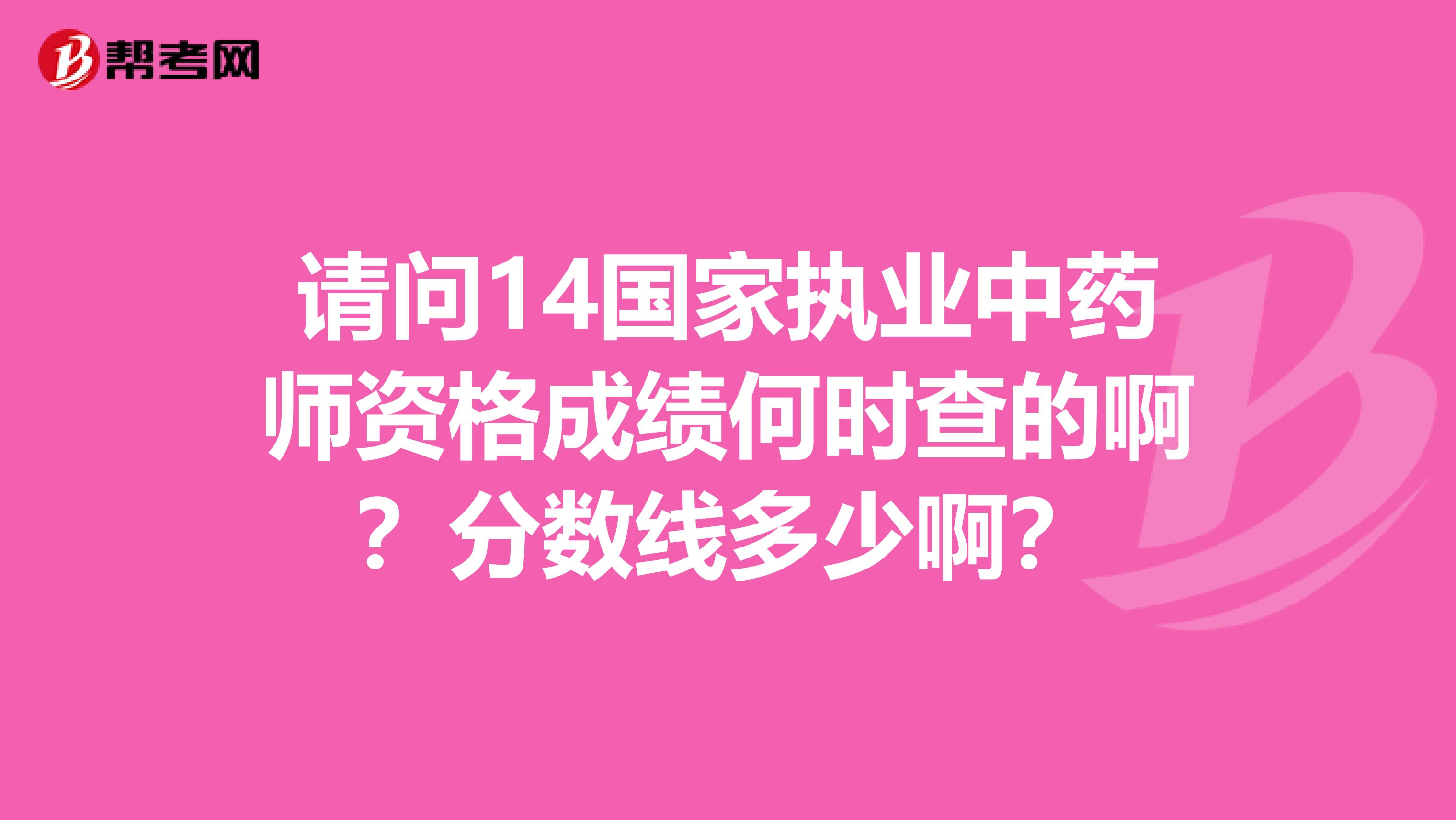 请问14国家执业中药师资格成绩何时查的啊?分数线多少啊?
