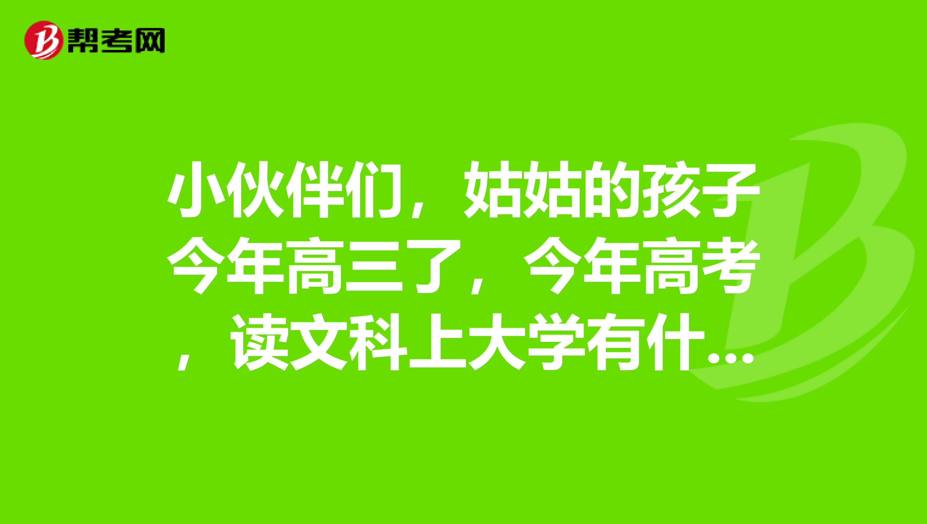 小伙伴们，姑姑的孩子今年高三了，今年高考，读文科上大学有什么好专业可选择？谢谢各位