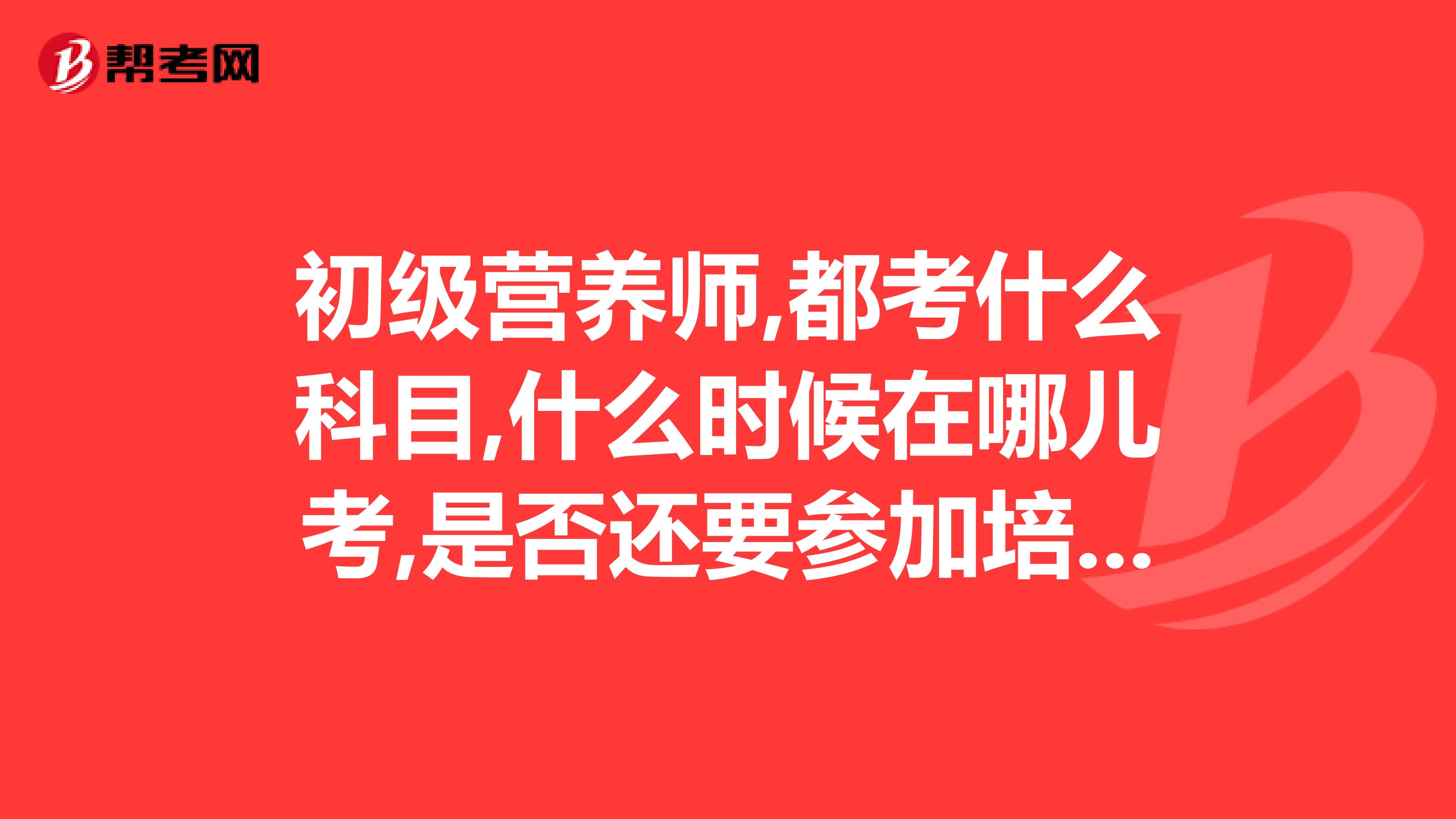 初級營養師,都考什么科目,什么時候在哪兒考,是否還要參加培訓,不培訓自學后能直接考試嗎交多少錢