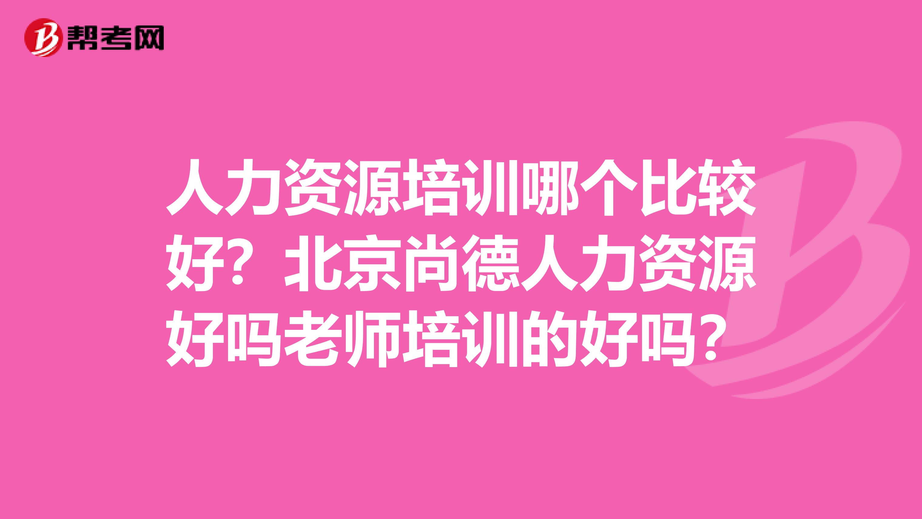 人力资源培训哪个比较好？北京尚德人力资源好吗老师培训的好吗？