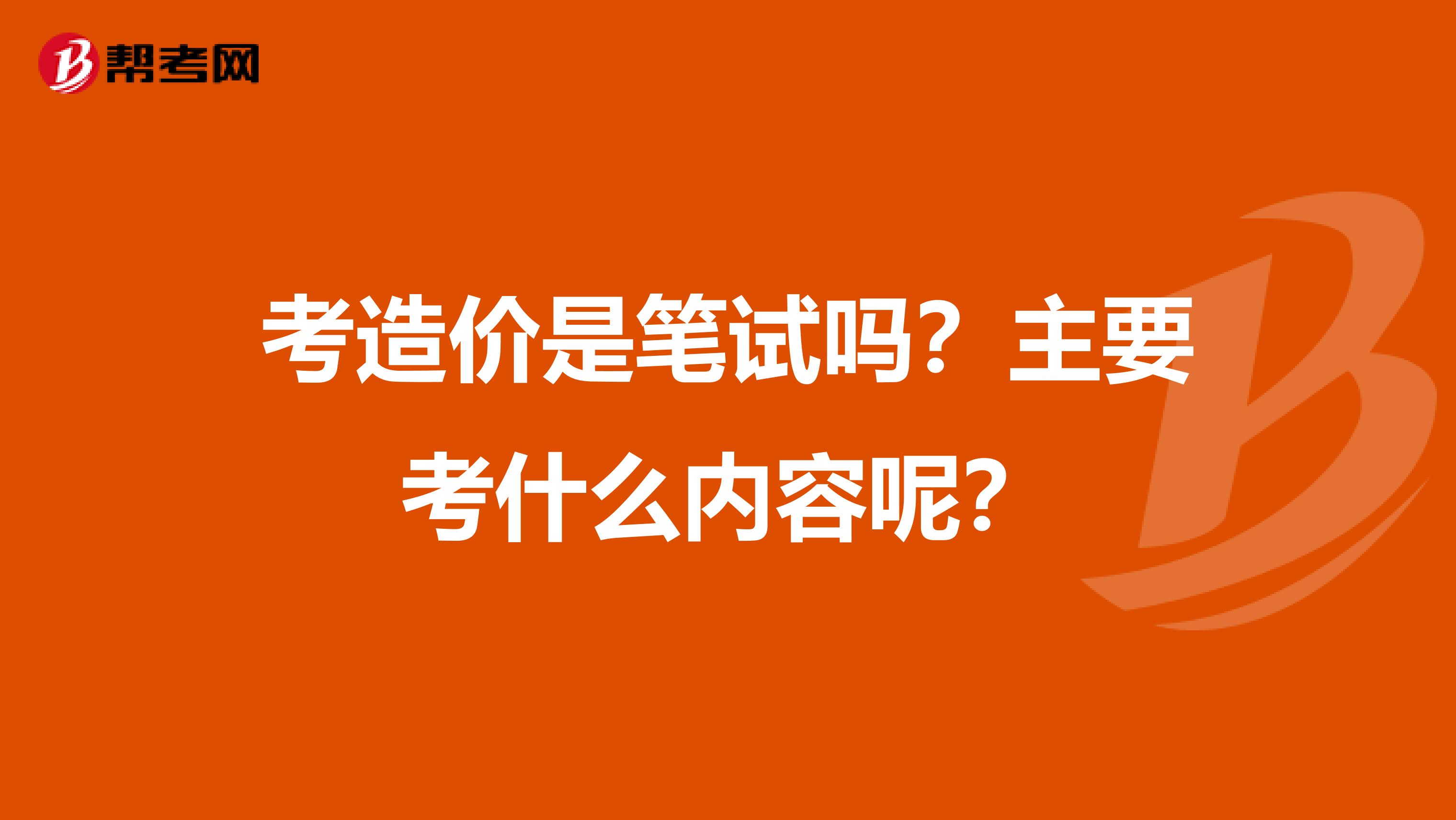 考造价是笔试吗?主要考什么内容呢?
