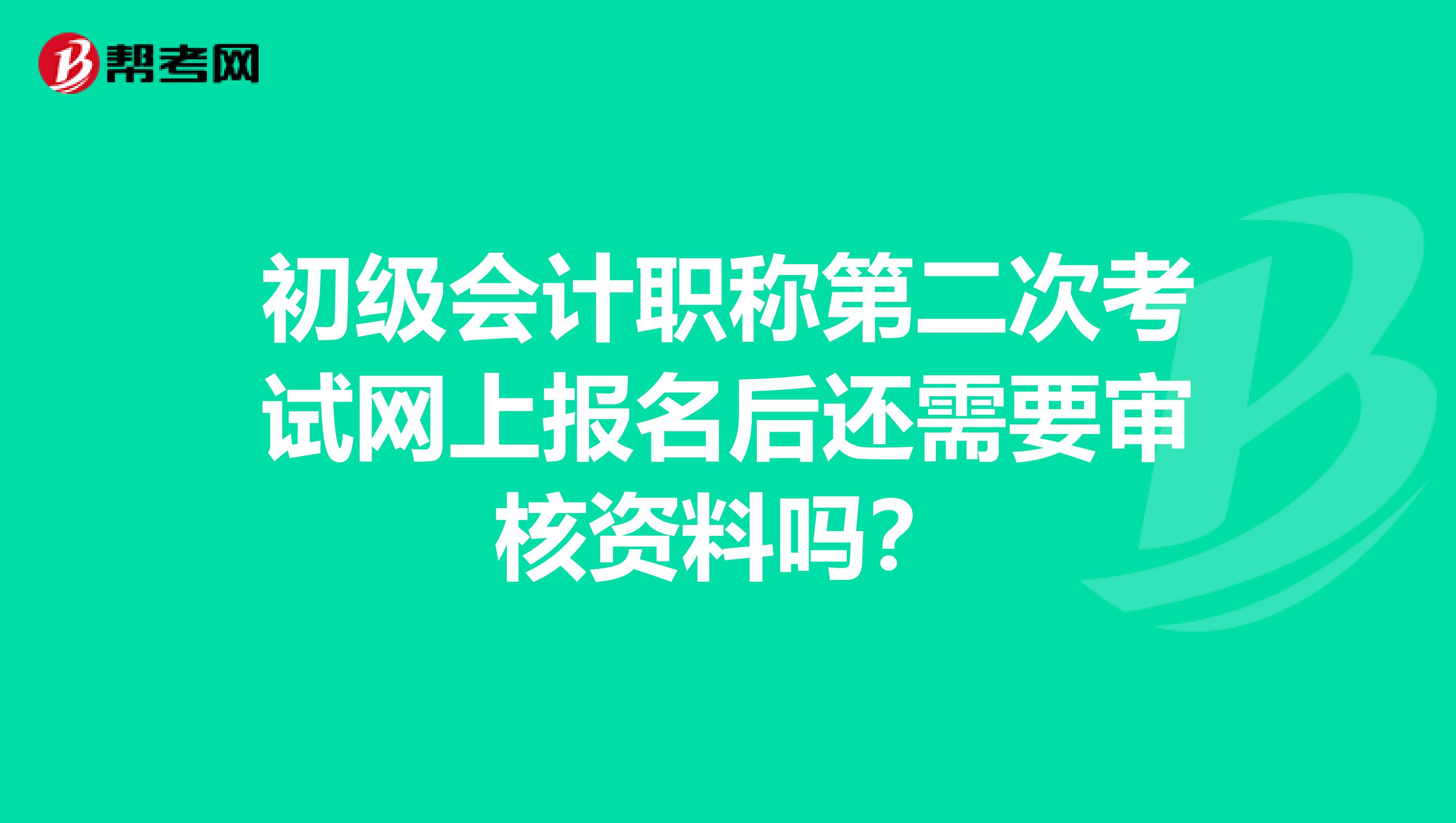 初級會計職稱第二次考試網上報名后還需要審核資料嗎？