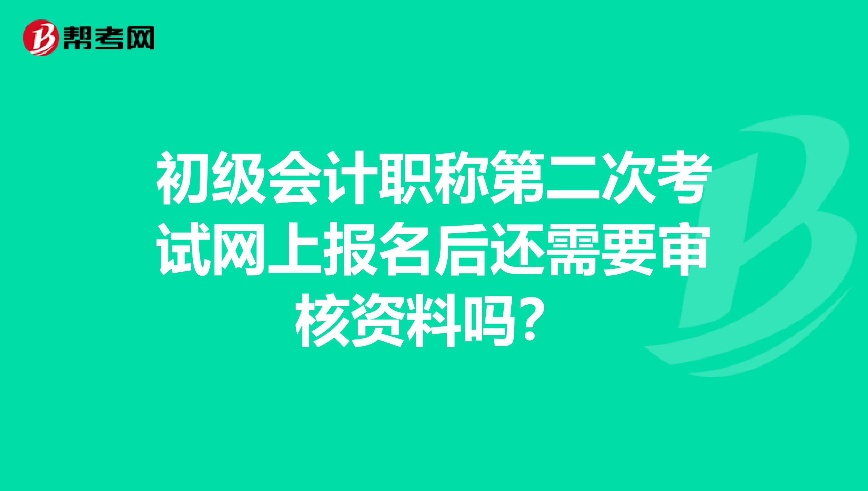 初级会计职称第二次考试网上报名后还需要审核资料吗？