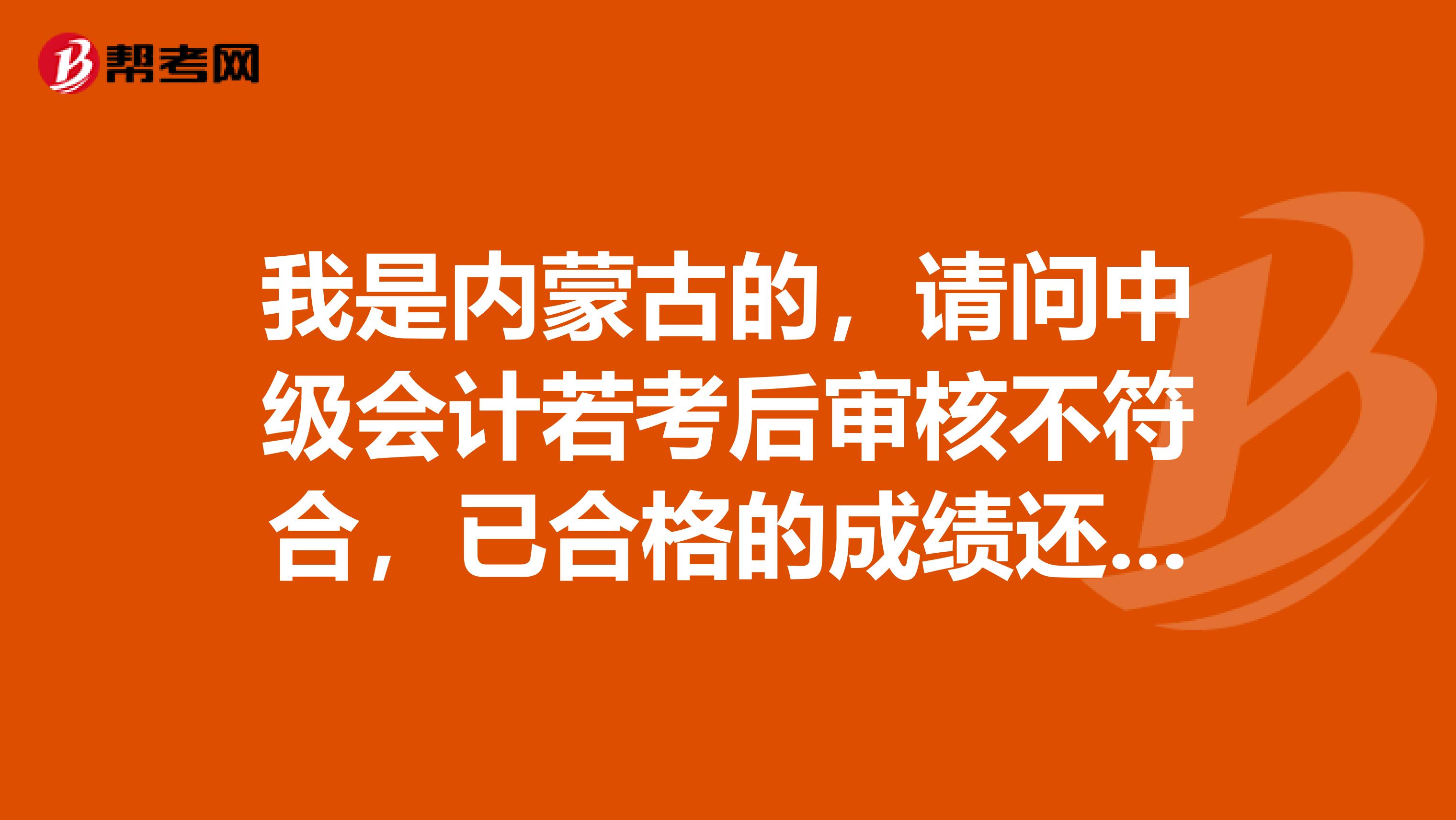 我是内蒙古的,请问中级会计若考后审核不符合,已合格的成绩还有效吗?