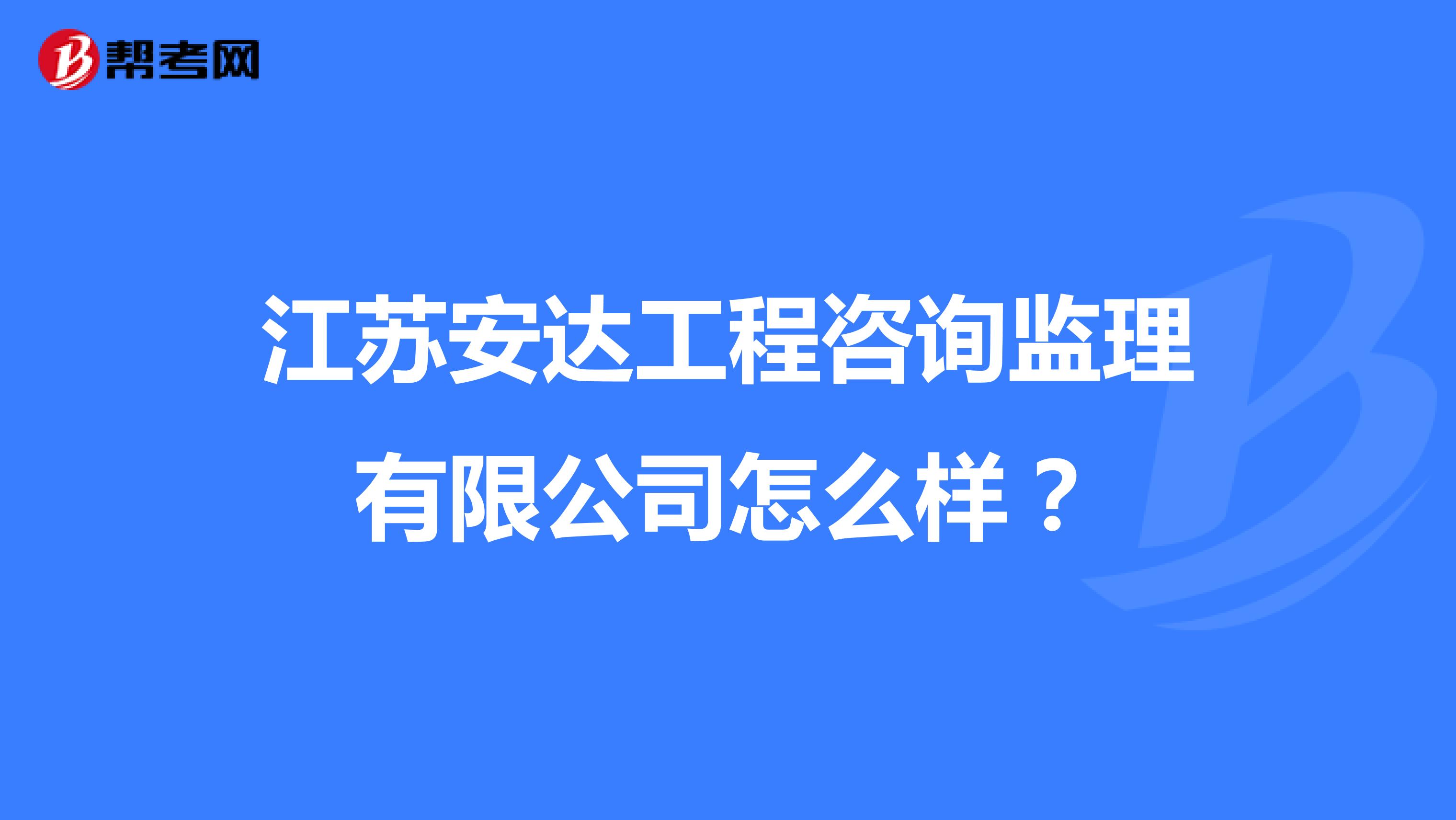 江苏安达工程咨询监理有限公司怎么样?