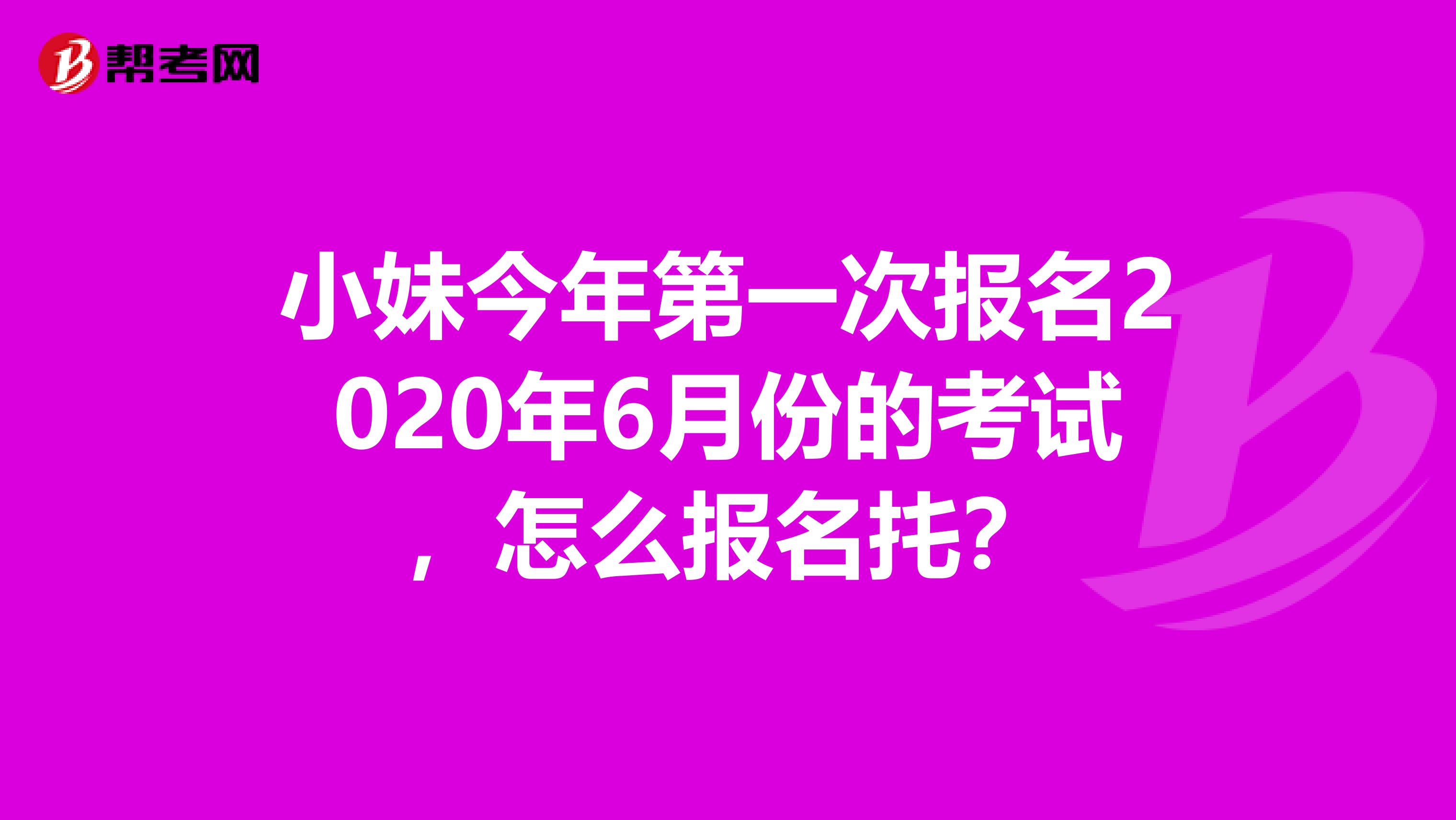小妹今年第一次报名2020年6月份的考试,怎么报名扥?