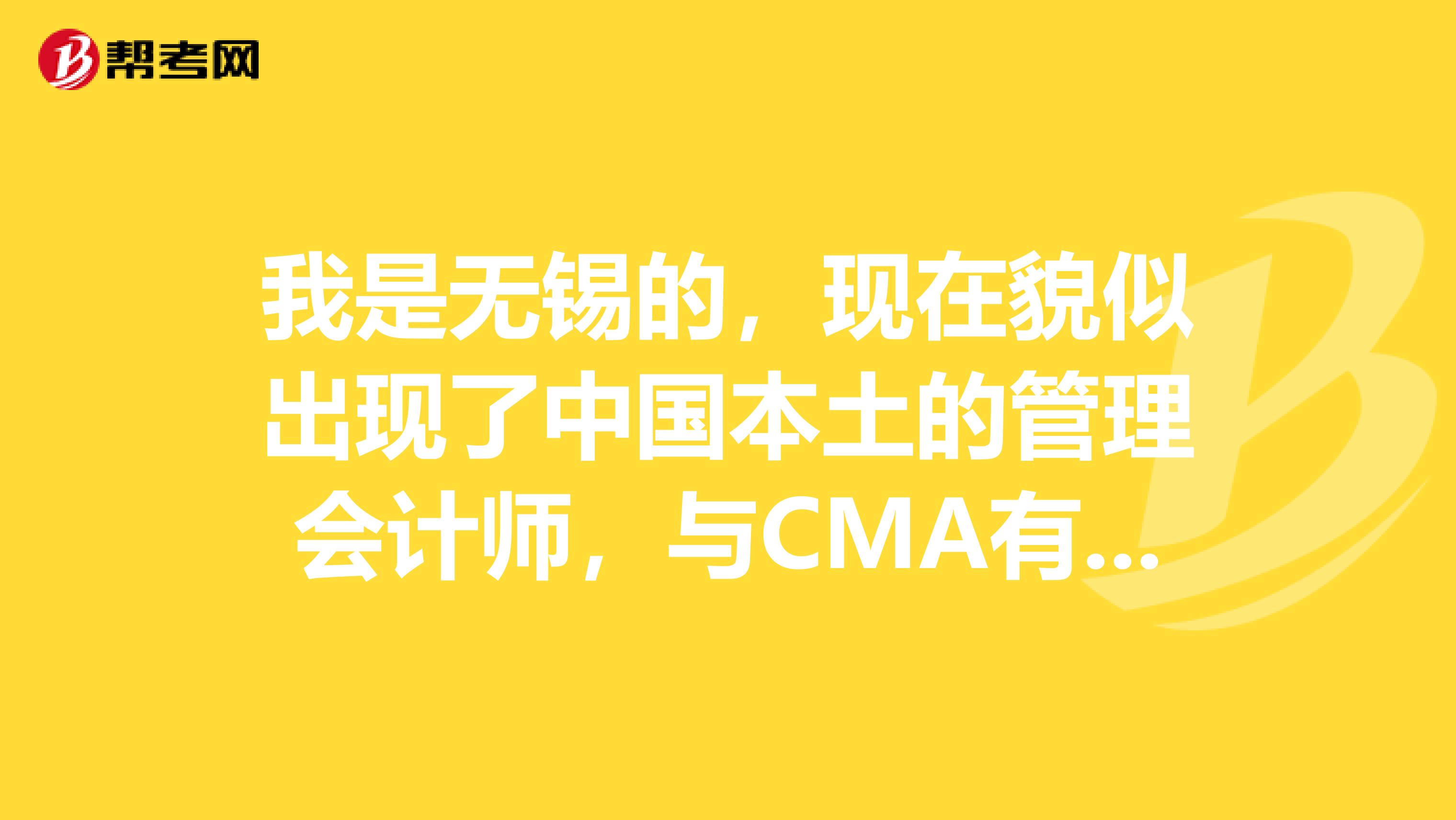 我是无锡的,现在貌似出现了中国本土的管理会计师,与CMA有什么区别?含金量高吗?