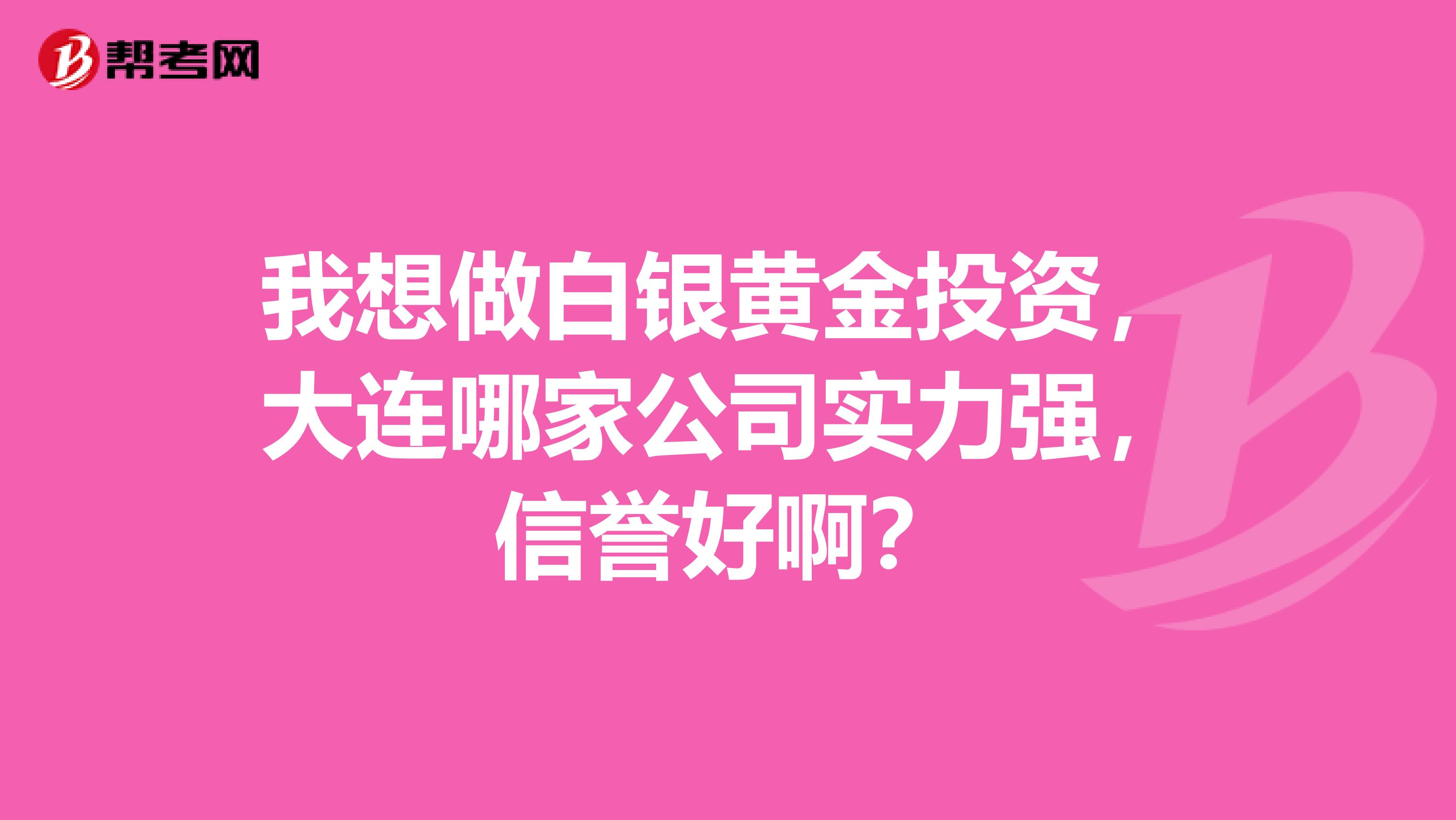 我想做白银黄金投资,大连哪家公司实力强,信誉好啊?