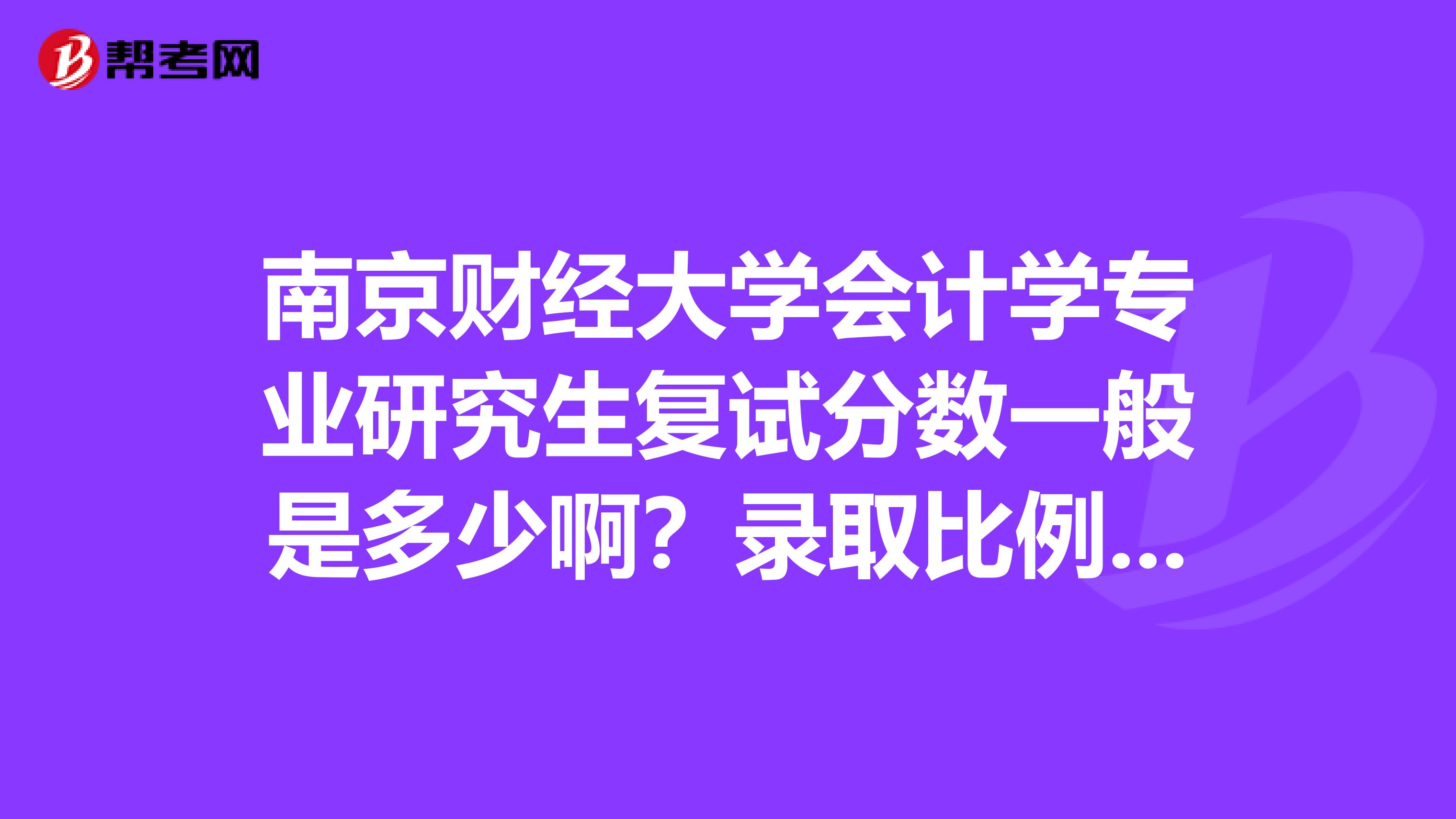 南京财经大学会计学专业研究生复试分数一般是多少啊？录取比例是多少啊？很急希望大家帮帮忙啊谢谢啊