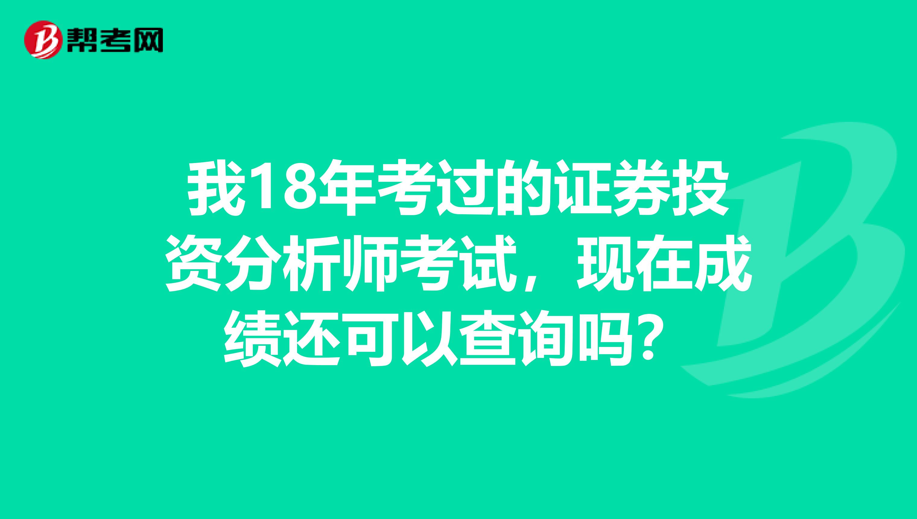 我18年考过的证券投资分析师考试，现在成绩还可以查询吗？