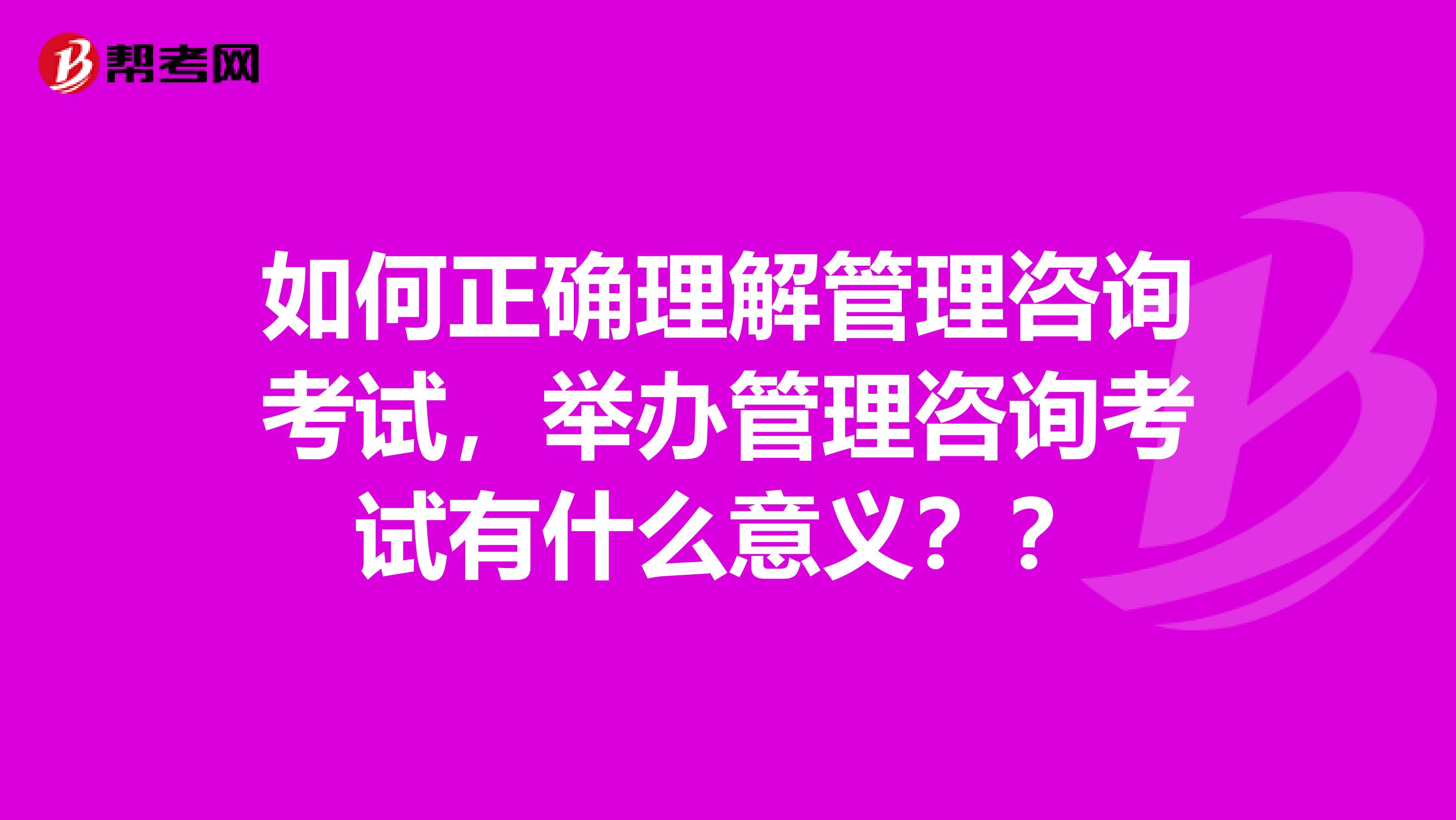 如何正確理解管理咨詢考試，舉辦管理咨詢考試有什么意義？？