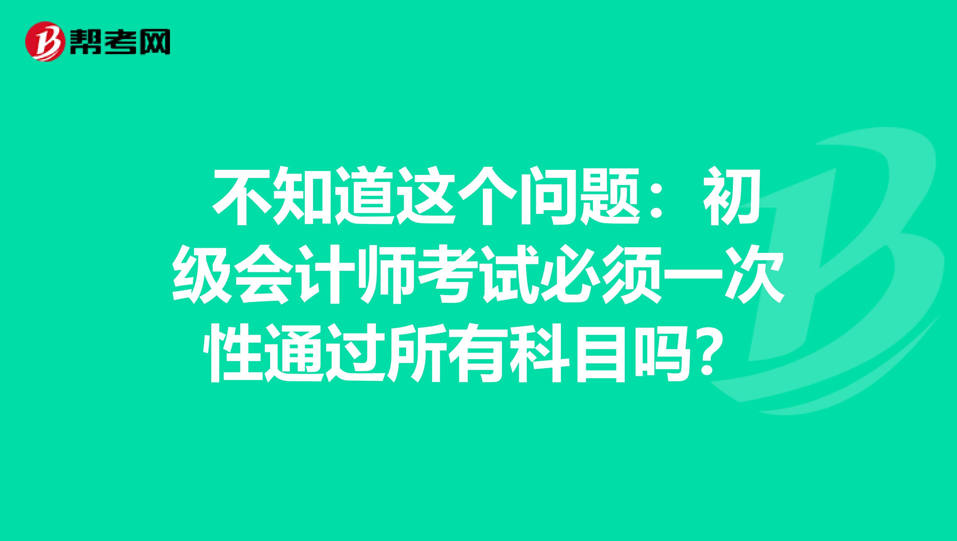 不知道这个问题:初级会计师考试必须一次性通过所有科目吗?