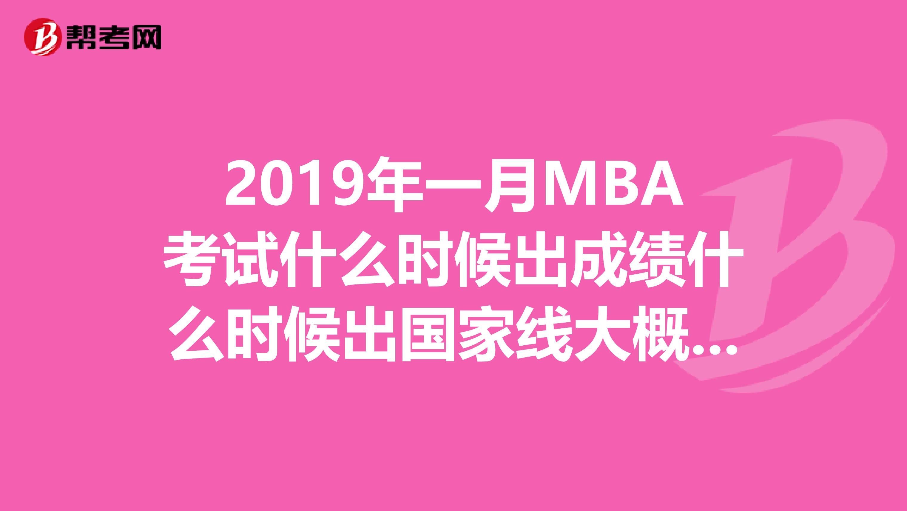 2019年一月MBA考试什么时候出成绩什么时候出国家线大概是多少？