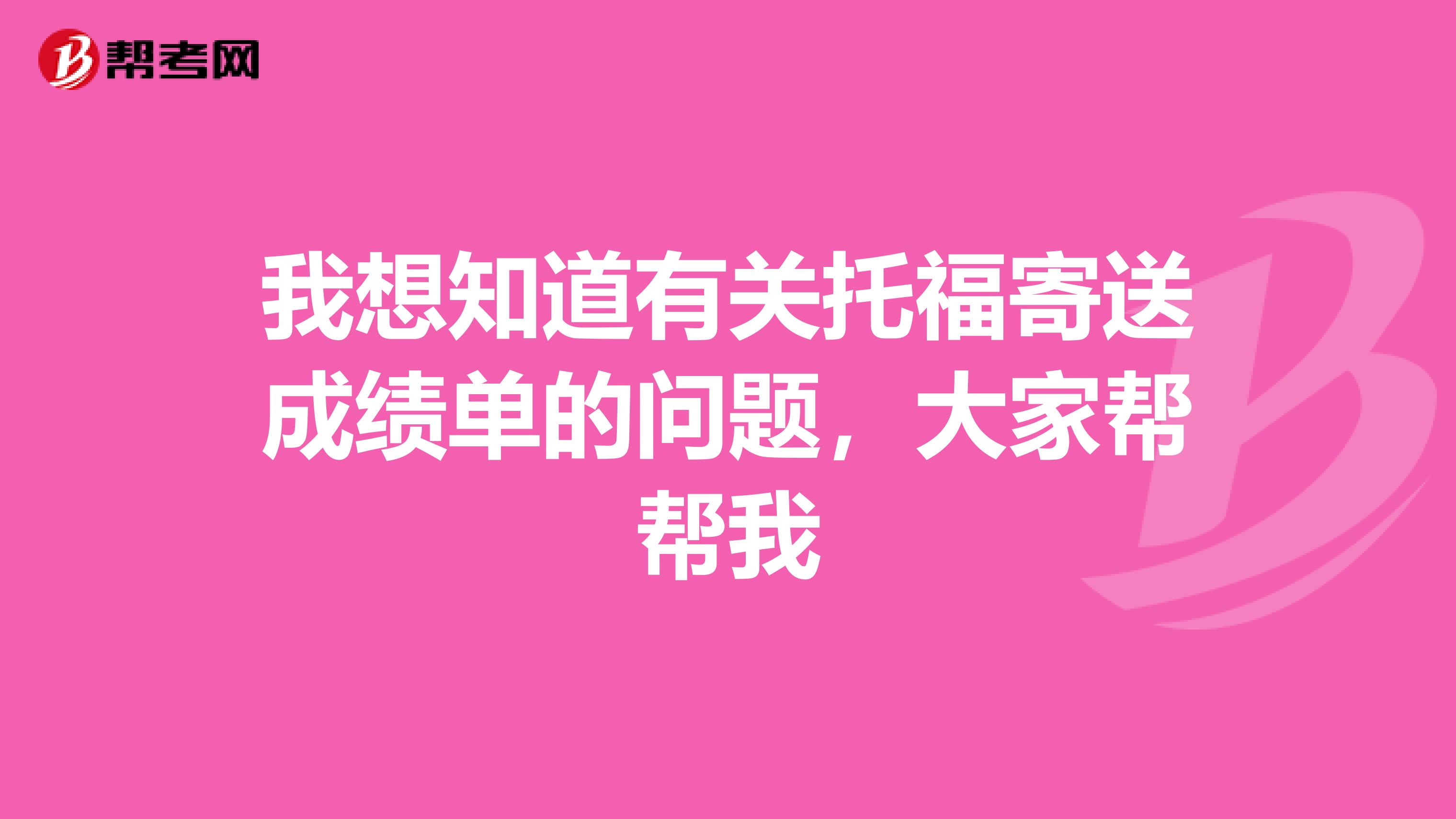 我想知道有关托福寄送成绩单的问题,大家帮帮我