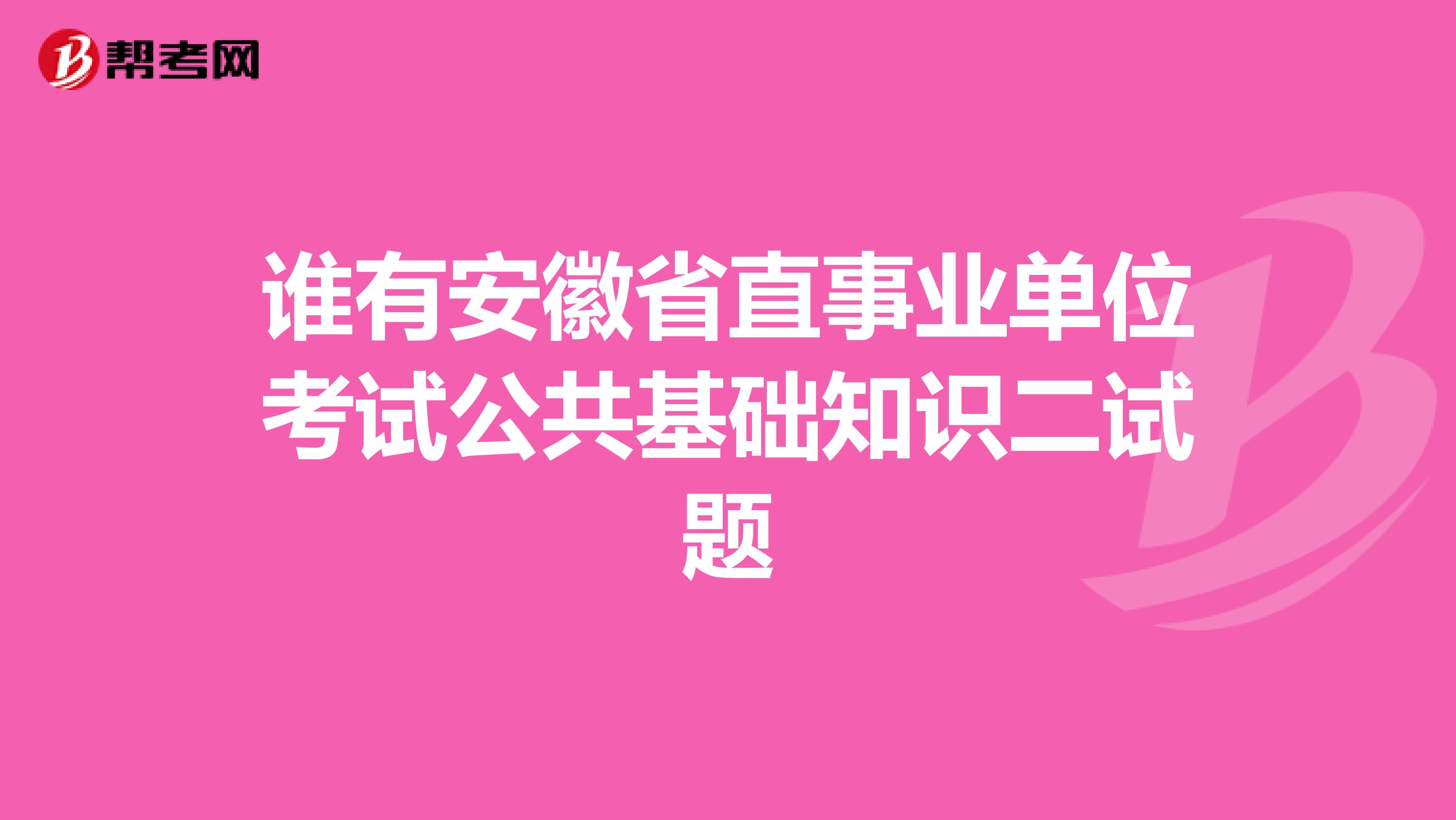 谁有安徽省直事业单位考试公共基础知识二试题