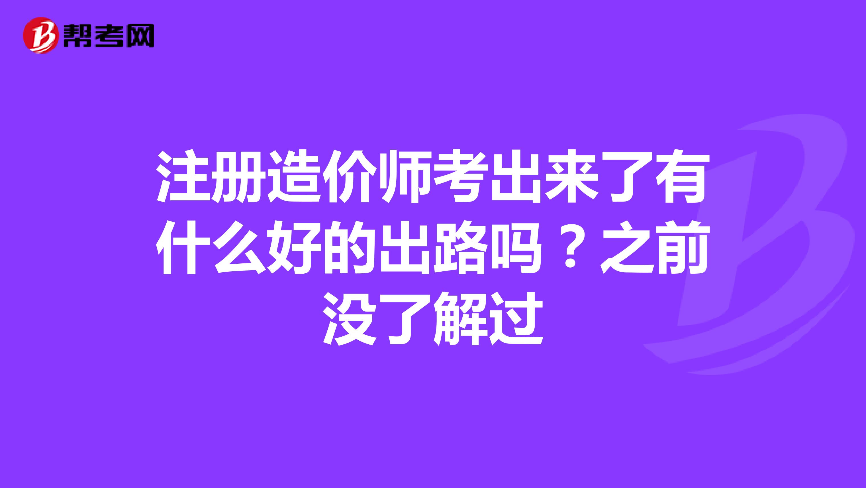 注册造价师考出来了有什么好的出路吗？之前没了解过