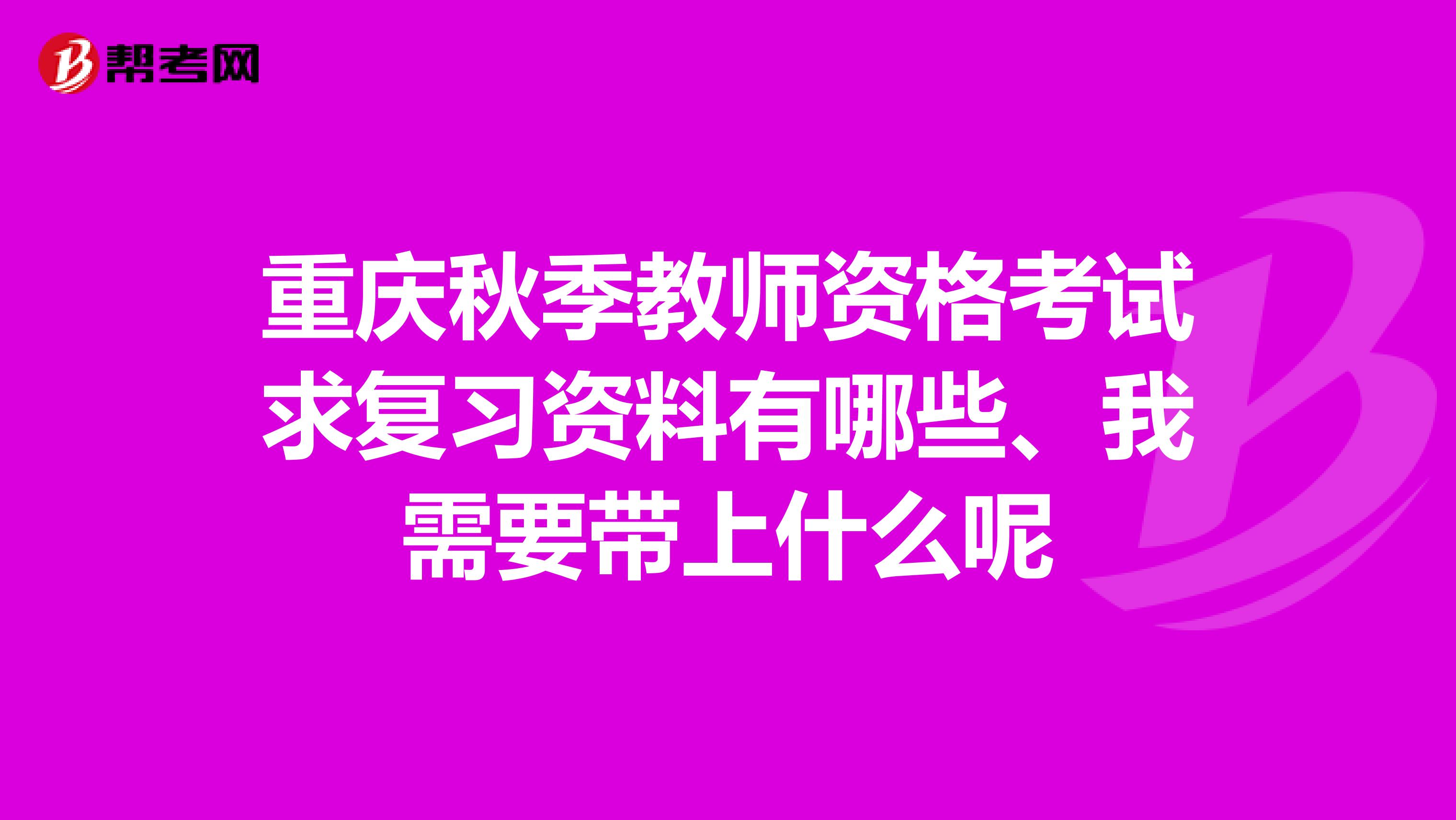 重庆秋季教师资格考试求复习资料有哪些、我需要带上什么呢