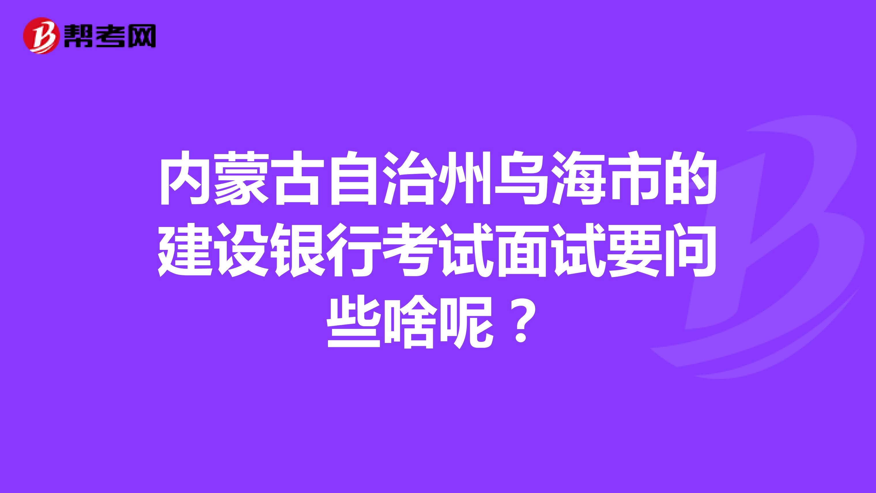 内蒙古自治州乌海市的建设银行考试面试要问些啥呢？