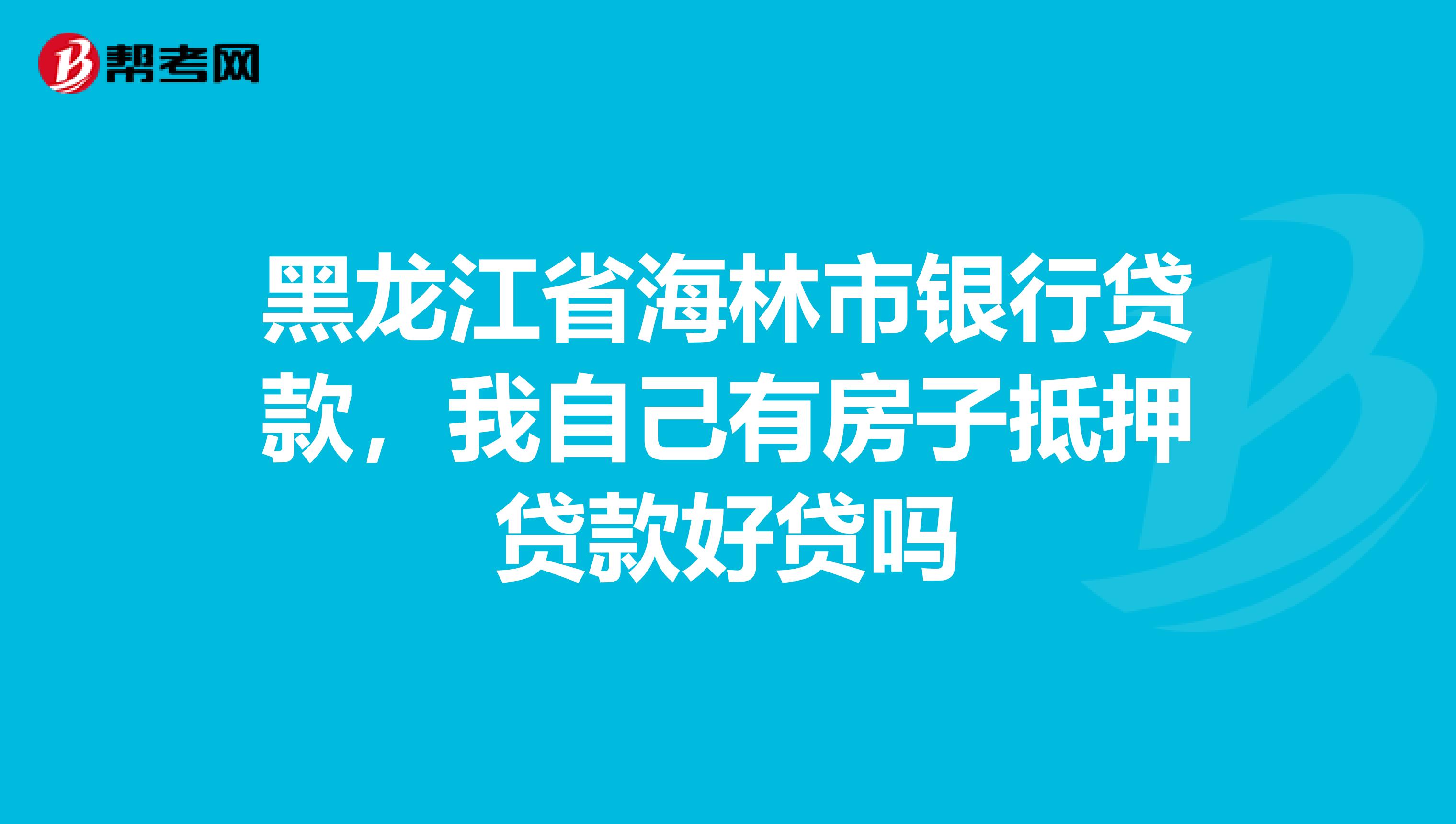 黑龙江省海林市银行贷款,我自己有房子抵押贷款好贷吗